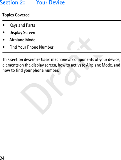 24DraftSection 2: Your DeviceTopics Covered• Keys and Parts• Display Screen• Airplane Mode• Find Your Phone NumberThis section describes basic mechanical components of your device, elements on the display screen, how to activate Airplane Mode, and how to find your phone number.