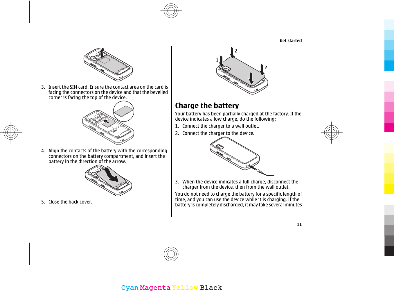 3. Insert the SIM card. Ensure the contact area on the card isfacing the connectors on the device and that the bevelledcorner is facing the top of the device.4. Align the contacts of the battery with the correspondingconnectors on the battery compartment, and insert thebattery in the direction of the arrow.5. Close the back cover.Charge the batteryYour battery has been partially charged at the factory. If thedevice indicates a low charge, do the following:1. Connect the charger to a wall outlet.2. Connect the charger to the device.3. When the device indicates a full charge, disconnect thecharger from the device, then from the wall outlet.You do not need to charge the battery for a specific length oftime, and you can use the device while it is charging. If thebattery is completely discharged, it may take several minutesGet started11CyanCyanMagentaMagentaYellowYellowBlackBlack