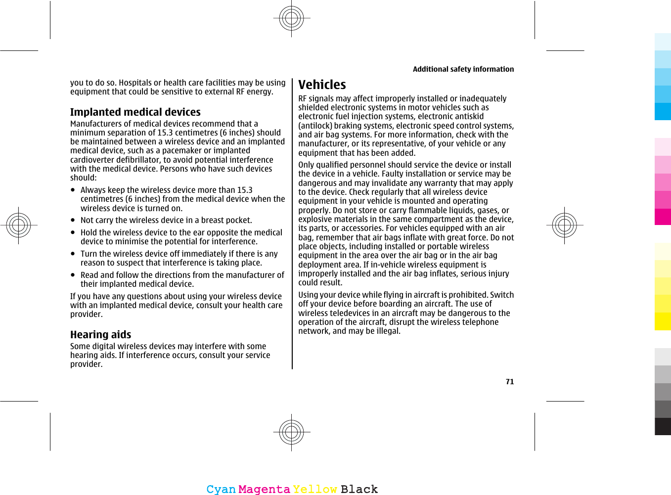 you to do so. Hospitals or health care facilities may be usingequipment that could be sensitive to external RF energy.Implanted medical devicesManufacturers of medical devices recommend that aminimum separation of 15.3 centimetres (6 inches) shouldbe maintained between a wireless device and an implantedmedical device, such as a pacemaker or implantedcardioverter defibrillator, to avoid potential interferencewith the medical device. Persons who have such devicesshould:●Always keep the wireless device more than 15.3centimetres (6 inches) from the medical device when thewireless device is turned on.●Not carry the wireless device in a breast pocket.●Hold the wireless device to the ear opposite the medicaldevice to minimise the potential for interference.●Turn the wireless device off immediately if there is anyreason to suspect that interference is taking place.●Read and follow the directions from the manufacturer oftheir implanted medical device.If you have any questions about using your wireless devicewith an implanted medical device, consult your health careprovider.Hearing aidsSome digital wireless devices may interfere with somehearing aids. If interference occurs, consult your serviceprovider.VehiclesRF signals may affect improperly installed or inadequatelyshielded electronic systems in motor vehicles such aselectronic fuel injection systems, electronic antiskid(antilock) braking systems, electronic speed control systems,and air bag systems. For more information, check with themanufacturer, or its representative, of your vehicle or anyequipment that has been added.Only qualified personnel should service the device or installthe device in a vehicle. Faulty installation or service may bedangerous and may invalidate any warranty that may applyto the device. Check regularly that all wireless deviceequipment in your vehicle is mounted and operatingproperly. Do not store or carry flammable liquids, gases, orexplosive materials in the same compartment as the device,its parts, or accessories. For vehicles equipped with an airbag, remember that air bags inflate with great force. Do notplace objects, including installed or portable wirelessequipment in the area over the air bag or in the air bagdeployment area. If in-vehicle wireless equipment isimproperly installed and the air bag inflates, serious injurycould result.Using your device while flying in aircraft is prohibited. Switchoff your device before boarding an aircraft. The use ofwireless teledevices in an aircraft may be dangerous to theoperation of the aircraft, disrupt the wireless telephonenetwork, and may be illegal.Additional safety information71CyanCyanMagentaMagentaYellowYellowBlackBlack