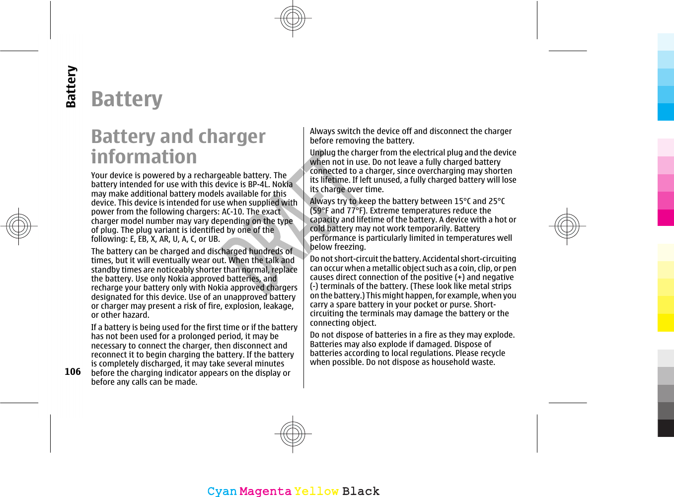 BatteryBattery and chargerinformationYour device is powered by a rechargeable battery. Thebattery intended for use with this device is BP-4L. Nokiamay make additional battery models available for thisdevice. This device is intended for use when supplied withpower from the following chargers: AC-10. The exactcharger model number may vary depending on the typeof plug. The plug variant is identified by one of thefollowing: E, EB, X, AR, U, A, C, or UB.The battery can be charged and discharged hundreds oftimes, but it will eventually wear out. When the talk andstandby times are noticeably shorter than normal, replacethe battery. Use only Nokia approved batteries, andrecharge your battery only with Nokia approved chargersdesignated for this device. Use of an unapproved batteryor charger may present a risk of fire, explosion, leakage,or other hazard.If a battery is being used for the first time or if the batteryhas not been used for a prolonged period, it may benecessary to connect the charger, then disconnect andreconnect it to begin charging the battery. If the batteryis completely discharged, it may take several minutesbefore the charging indicator appears on the display orbefore any calls can be made.Always switch the device off and disconnect the chargerbefore removing the battery.Unplug the charger from the electrical plug and the devicewhen not in use. Do not leave a fully charged batteryconnected to a charger, since overcharging may shortenits lifetime. If left unused, a fully charged battery will loseits charge over time.Always try to keep the battery between 15°C and 25°C(59°F and 77°F). Extreme temperatures reduce thecapacity and lifetime of the battery. A device with a hot orcold battery may not work temporarily. Batteryperformance is particularly limited in temperatures wellbelow freezing.Do not short-circuit the battery. Accidental short-circuitingcan occur when a metallic object such as a coin, clip, or pencauses direct connection of the positive (+) and negative(-) terminals of the battery. (These look like metal stripson the battery.) This might happen, for example, when youcarry a spare battery in your pocket or purse. Short-circuiting the terminals may damage the battery or theconnecting object.Do not dispose of batteries in a fire as they may explode.Batteries may also explode if damaged. Dispose ofbatteries according to local regulations. Please recyclewhen possible. Do not dispose as household waste.106BatteryCyanCyanMagentaMagentaYellowYellowBlackBlack