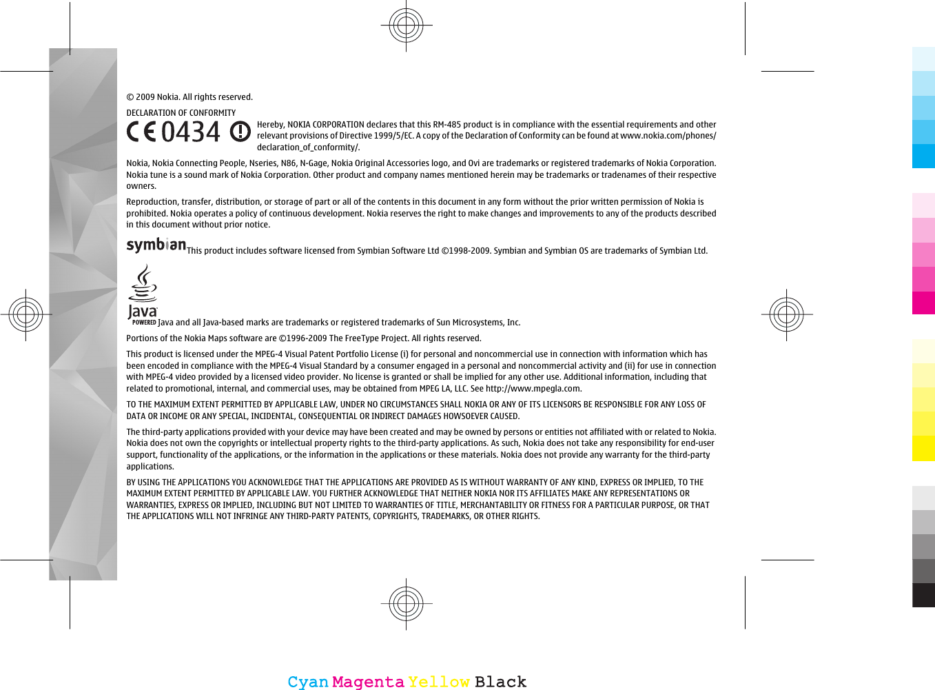 © 2009 Nokia. All rights reserved.DECLARATION OF CONFORMITYHereby, NOKIA CORPORATION declares that this RM-485 product is in compliance with the essential requirements and otherrelevant provisions of Directive 1999/5/EC. A copy of the Declaration of Conformity can be found at www.nokia.com/phones/declaration_of_conformity/.Nokia, Nokia Connecting People, Nseries, N86, N-Gage, Nokia Original Accessories logo, and Ovi are trademarks or registered trademarks of Nokia Corporation.Nokia tune is a sound mark of Nokia Corporation. Other product and company names mentioned herein may be trademarks or tradenames of their respectiveowners.Reproduction, transfer, distribution, or storage of part or all of the contents in this document in any form without the prior written permission of Nokia isprohibited. Nokia operates a policy of continuous development. Nokia reserves the right to make changes and improvements to any of the products describedin this document without prior notice.This product includes software licensed from Symbian Software Ltd ©1998-2009. Symbian and Symbian OS are trademarks of Symbian Ltd.Java and all Java-based marks are trademarks or registered trademarks of Sun Microsystems, Inc.Portions of the Nokia Maps software are ©1996-2009 The FreeType Project. All rights reserved.This product is licensed under the MPEG-4 Visual Patent Portfolio License (i) for personal and noncommercial use in connection with information which hasbeen encoded in compliance with the MPEG-4 Visual Standard by a consumer engaged in a personal and noncommercial activity and (ii) for use in connectionwith MPEG-4 video provided by a licensed video provider. No license is granted or shall be implied for any other use. Additional information, including thatrelated to promotional, internal, and commercial uses, may be obtained from MPEG LA, LLC. See http://www.mpegla.com.TO THE MAXIMUM EXTENT PERMITTED BY APPLICABLE LAW, UNDER NO CIRCUMSTANCES SHALL NOKIA OR ANY OF ITS LICENSORS BE RESPONSIBLE FOR ANY LOSS OFDATA OR INCOME OR ANY SPECIAL, INCIDENTAL, CONSEQUENTIAL OR INDIRECT DAMAGES HOWSOEVER CAUSED.The third-party applications provided with your device may have been created and may be owned by persons or entities not affiliated with or related to Nokia.Nokia does not own the copyrights or intellectual property rights to the third-party applications. As such, Nokia does not take any responsibility for end-usersupport, functionality of the applications, or the information in the applications or these materials. Nokia does not provide any warranty for the third-partyapplications.BY USING THE APPLICATIONS YOU ACKNOWLEDGE THAT THE APPLICATIONS ARE PROVIDED AS IS WITHOUT WARRANTY OF ANY KIND, EXPRESS OR IMPLIED, TO THEMAXIMUM EXTENT PERMITTED BY APPLICABLE LAW. YOU FURTHER ACKNOWLEDGE THAT NEITHER NOKIA NOR ITS AFFILIATES MAKE ANY REPRESENTATIONS ORWARRANTIES, EXPRESS OR IMPLIED, INCLUDING BUT NOT LIMITED TO WARRANTIES OF TITLE, MERCHANTABILITY OR FITNESS FOR A PARTICULAR PURPOSE, OR THATTHE APPLICATIONS WILL NOT INFRINGE ANY THIRD-PARTY PATENTS, COPYRIGHTS, TRADEMARKS, OR OTHER RIGHTS.CyanCyanMagentaMagentaYellowYellowBlackBlack