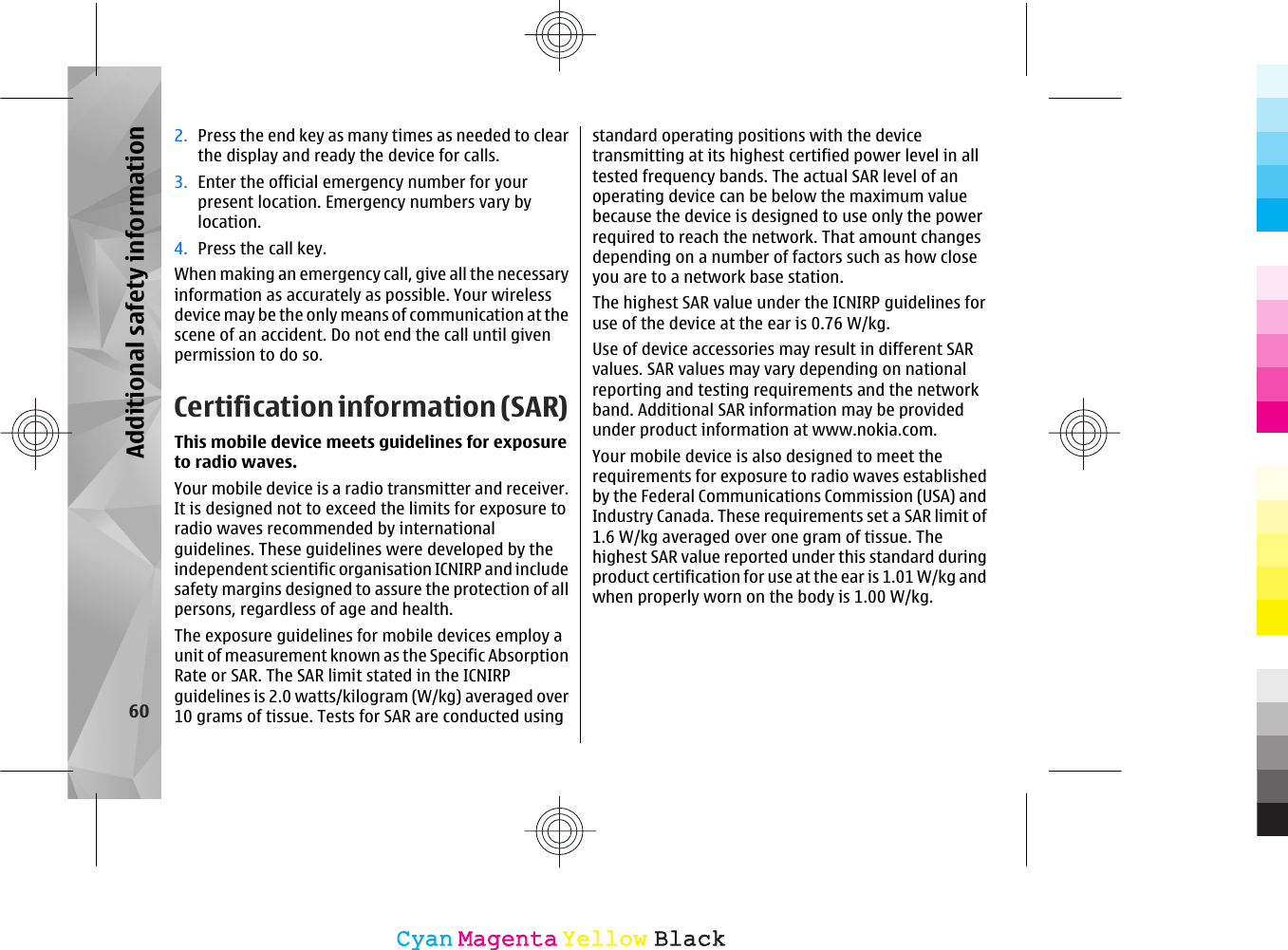 2. Press the end key as many times as needed to clearthe display and ready the device for calls.3. Enter the official emergency number for yourpresent location. Emergency numbers vary bylocation.4. Press the call key.When making an emergency call, give all the necessaryinformation as accurately as possible. Your wirelessdevice may be the only means of communication at thescene of an accident. Do not end the call until givenpermission to do so.Certification information (SAR)This mobile device meets guidelines for exposureto radio waves.Your mobile device is a radio transmitter and receiver.It is designed not to exceed the limits for exposure toradio waves recommended by internationalguidelines. These guidelines were developed by theindependent scientific organisation ICNIRP and includesafety margins designed to assure the protection of allpersons, regardless of age and health.The exposure guidelines for mobile devices employ aunit of measurement known as the Specific AbsorptionRate or SAR. The SAR limit stated in the ICNIRPguidelines is 2.0 watts/kilogram (W/kg) averaged over10 grams of tissue. Tests for SAR are conducted usingstandard operating positions with the devicetransmitting at its highest certified power level in alltested frequency bands. The actual SAR level of anoperating device can be below the maximum valuebecause the device is designed to use only the powerrequired to reach the network. That amount changesdepending on a number of factors such as how closeyou are to a network base station.The highest SAR value under the ICNIRP guidelines foruse of the device at the ear is 0.76 W/kg.Use of device accessories may result in different SARvalues. SAR values may vary depending on nationalreporting and testing requirements and the networkband. Additional SAR information may be providedunder product information at www.nokia.com.Your mobile device is also designed to meet therequirements for exposure to radio waves establishedby the Federal Communications Commission (USA) andIndustry Canada. These requirements set a SAR limit of1.6 W/kg averaged over one gram of tissue. Thehighest SAR value reported under this standard duringproduct certification for use at the ear is 1.01 W/kg andwhen properly worn on the body is 1.00 W/kg.60Additional safety informationCyanCyanMagentaMagentaYellowYellowBlackBlack