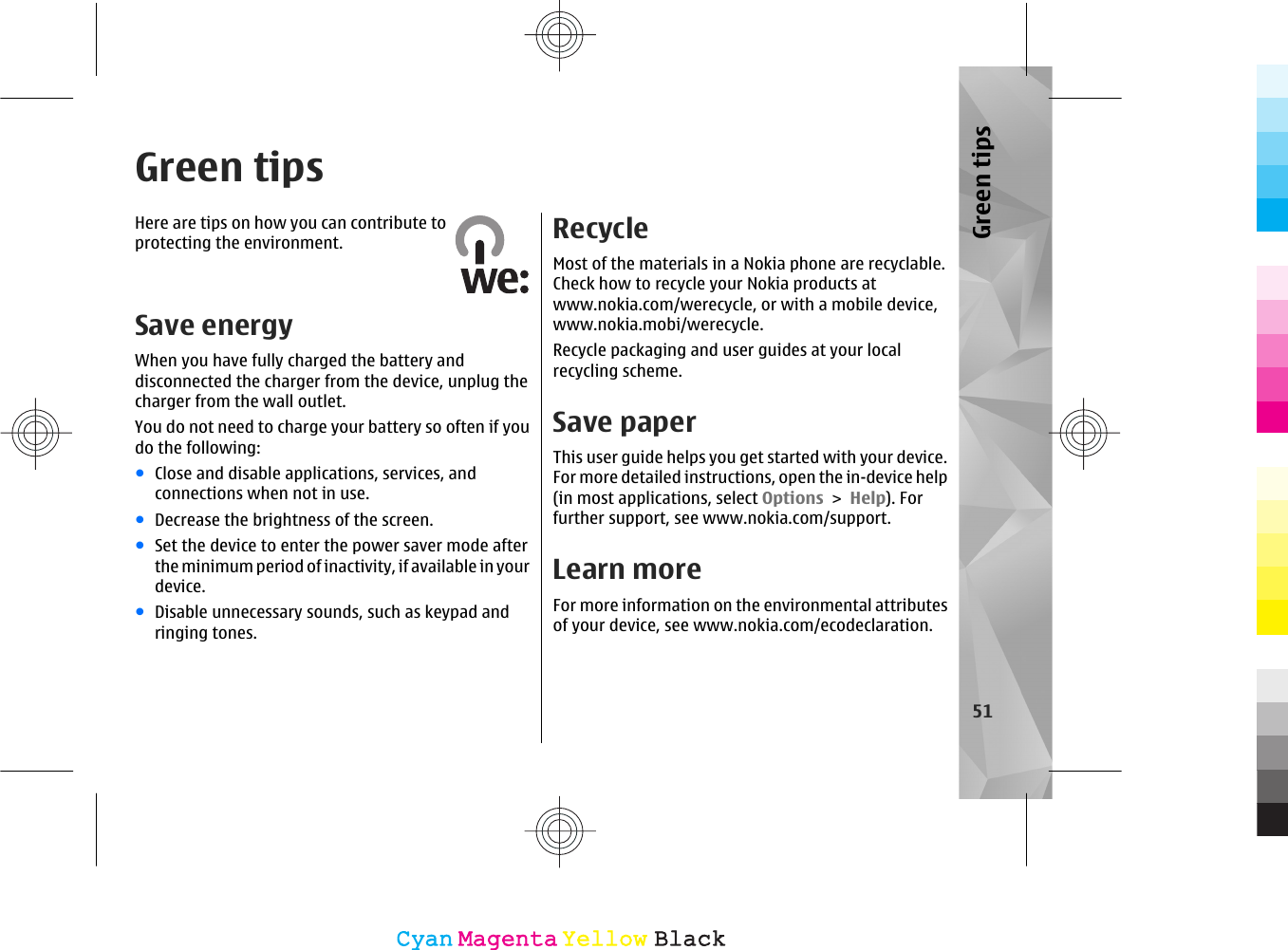 Green tipsHere are tips on how you can contribute toprotecting the environment.Save energyWhen you have fully charged the battery anddisconnected the charger from the device, unplug thecharger from the wall outlet.You do not need to charge your battery so often if youdo the following:●Close and disable applications, services, andconnections when not in use.●Decrease the brightness of the screen.●Set the device to enter the power saver mode afterthe minimum period of inactivity, if available in yourdevice.●Disable unnecessary sounds, such as keypad andringing tones.RecycleMost of the materials in a Nokia phone are recyclable.Check how to recycle your Nokia products atwww.nokia.com/werecycle, or with a mobile device,www.nokia.mobi/werecycle.Recycle packaging and user guides at your localrecycling scheme.Save paperThis user guide helps you get started with your device.For more detailed instructions, open the in-device help(in most applications, select Options &gt; Help). Forfurther support, see www.nokia.com/support.Learn moreFor more information on the environmental attributesof your device, see www.nokia.com/ecodeclaration.51Green tipsCyanCyanMagentaMagentaYellowYellowBlackBlack