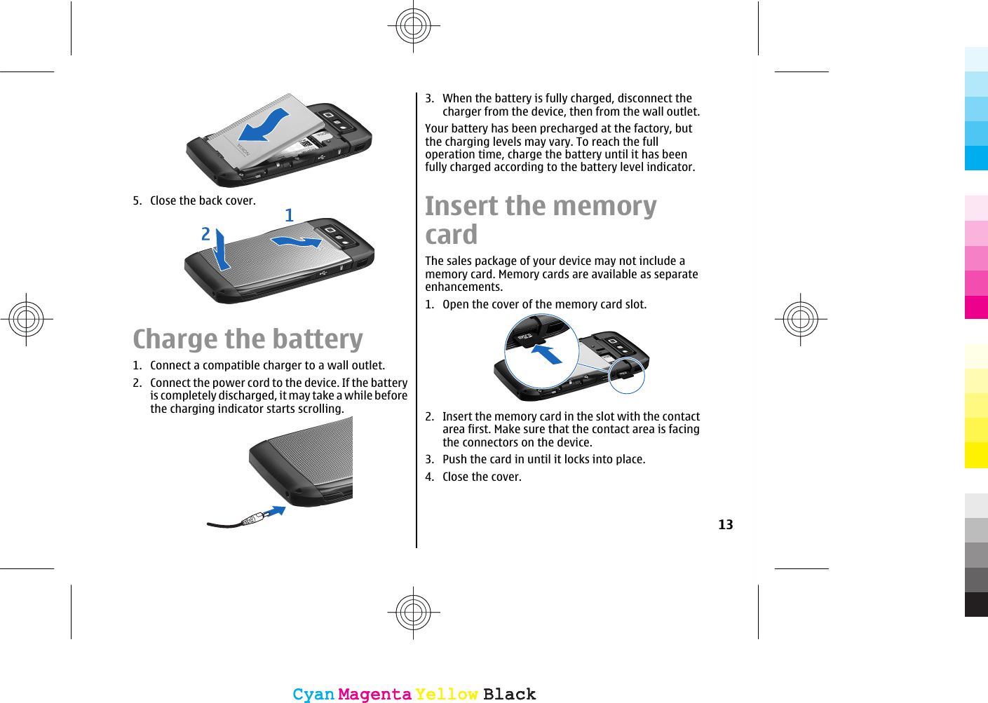 5. Close the back cover.Charge the battery1. Connect a compatible charger to a wall outlet.2. Connect the power cord to the device. If the batteryis completely discharged, it may take a while beforethe charging indicator starts scrolling.3. When the battery is fully charged, disconnect thecharger from the device, then from the wall outlet.Your battery has been precharged at the factory, butthe charging levels may vary. To reach the fulloperation time, charge the battery until it has beenfully charged according to the battery level indicator.Insert the memorycardThe sales package of your device may not include amemory card. Memory cards are available as separateenhancements.1. Open the cover of the memory card slot.2. Insert the memory card in the slot with the contactarea first. Make sure that the contact area is facingthe connectors on the device.3. Push the card in until it locks into place.4. Close the cover.13CyanCyanMagentaMagentaYellowYellowBlackBlackCyanCyanMagentaMagentaYellowYellowBlackBlack