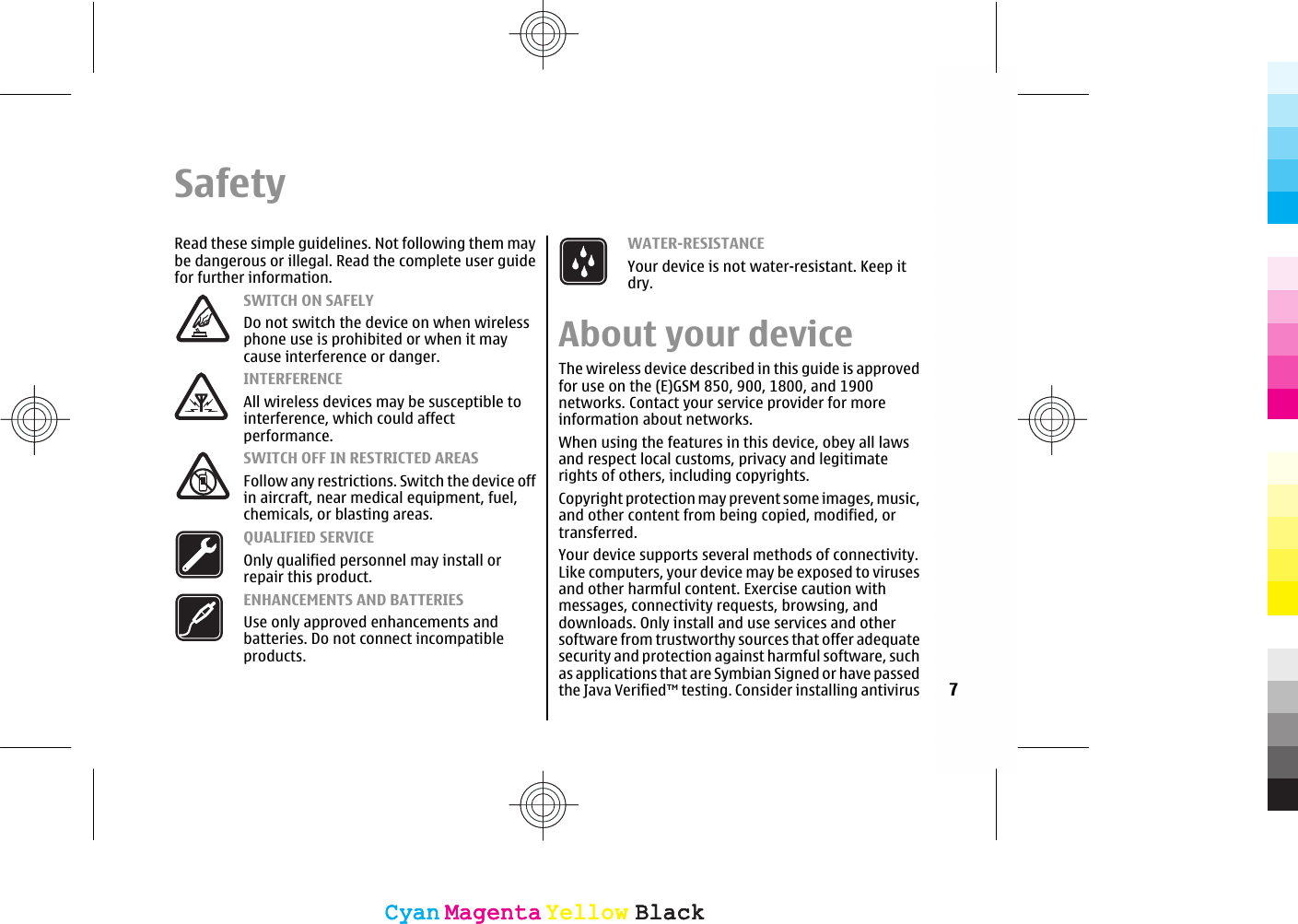 SafetyRead these simple guidelines. Not following them maybe dangerous or illegal. Read the complete user guidefor further information.SWITCH ON SAFELYDo not switch the device on when wirelessphone use is prohibited or when it maycause interference or danger.INTERFERENCEAll wireless devices may be susceptible tointerference, which could affectperformance.SWITCH OFF IN RESTRICTED AREASFollow any restrictions. Switch the device offin aircraft, near medical equipment, fuel,chemicals, or blasting areas.QUALIFIED SERVICEOnly qualified personnel may install orrepair this product.ENHANCEMENTS AND BATTERIESUse only approved enhancements andbatteries. Do not connect incompatibleproducts.WATER-RESISTANCEYour device is not water-resistant. Keep itdry.About your deviceThe wireless device described in this guide is approvedfor use on the (E)GSM 850, 900, 1800, and 1900networks. Contact your service provider for moreinformation about networks.When using the features in this device, obey all lawsand respect local customs, privacy and legitimaterights of others, including copyrights.Copyright protection may prevent some images, music,and other content from being copied, modified, ortransferred.Your device supports several methods of connectivity.Like computers, your device may be exposed to virusesand other harmful content. Exercise caution withmessages, connectivity requests, browsing, anddownloads. Only install and use services and othersoftware from trustworthy sources that offer adequatesecurity and protection against harmful software, suchas applications that are Symbian Signed or have passedthe Java Verified™ testing. Consider installing antivirus 7CyanCyanMagentaMagentaYellowYellowBlackBlackCyanCyanMagentaMagentaYellowYellowBlackBlack