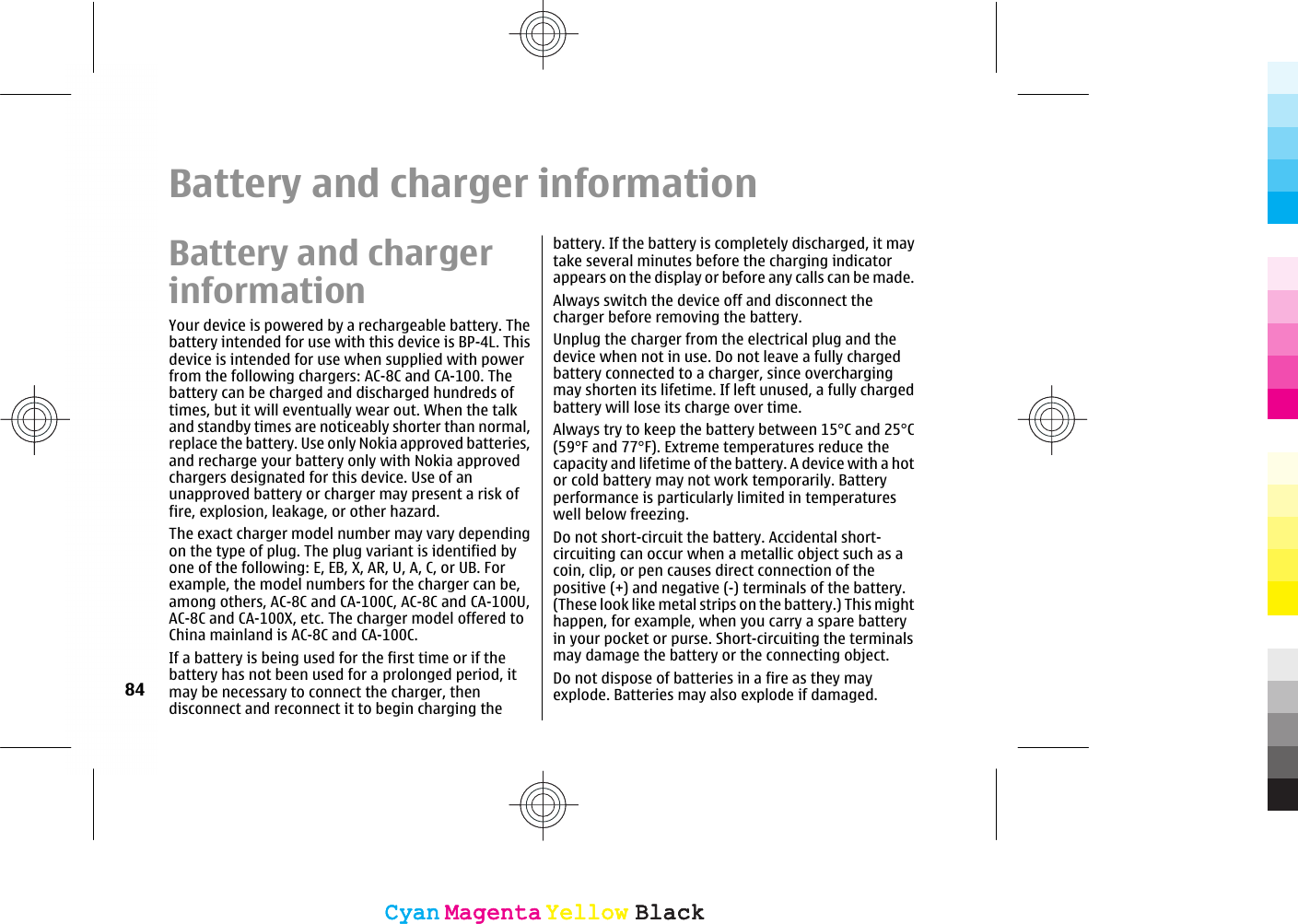 Battery and charger informationBattery and chargerinformationYour device is powered by a rechargeable battery. Thebattery intended for use with this device is BP-4L. Thisdevice is intended for use when supplied with powerfrom the following chargers: AC-8C and CA-100. Thebattery can be charged and discharged hundreds oftimes, but it will eventually wear out. When the talkand standby times are noticeably shorter than normal,replace the battery. Use only Nokia approved batteries,and recharge your battery only with Nokia approvedchargers designated for this device. Use of anunapproved battery or charger may present a risk offire, explosion, leakage, or other hazard.The exact charger model number may vary dependingon the type of plug. The plug variant is identified byone of the following: E, EB, X, AR, U, A, C, or UB. Forexample, the model numbers for the charger can be,among others, AC-8C and CA-100C, AC-8C and CA-100U,AC-8C and CA-100X, etc. The charger model offered toChina mainland is AC-8C and CA-100C.If a battery is being used for the first time or if thebattery has not been used for a prolonged period, itmay be necessary to connect the charger, thendisconnect and reconnect it to begin charging thebattery. If the battery is completely discharged, it maytake several minutes before the charging indicatorappears on the display or before any calls can be made.Always switch the device off and disconnect thecharger before removing the battery.Unplug the charger from the electrical plug and thedevice when not in use. Do not leave a fully chargedbattery connected to a charger, since overchargingmay shorten its lifetime. If left unused, a fully chargedbattery will lose its charge over time.Always try to keep the battery between 15°C and 25°C(59°F and 77°F). Extreme temperatures reduce thecapacity and lifetime of the battery. A device with a hotor cold battery may not work temporarily. Batteryperformance is particularly limited in temperatureswell below freezing.Do not short-circuit the battery. Accidental short-circuiting can occur when a metallic object such as acoin, clip, or pen causes direct connection of thepositive (+) and negative (-) terminals of the battery.(These look like metal strips on the battery.) This mighthappen, for example, when you carry a spare batteryin your pocket or purse. Short-circuiting the terminalsmay damage the battery or the connecting object.Do not dispose of batteries in a fire as they mayexplode. Batteries may also explode if damaged.84CyanCyanMagentaMagentaYellowYellowBlackBlackCyanCyanMagentaMagentaYellowYellowBlackBlack