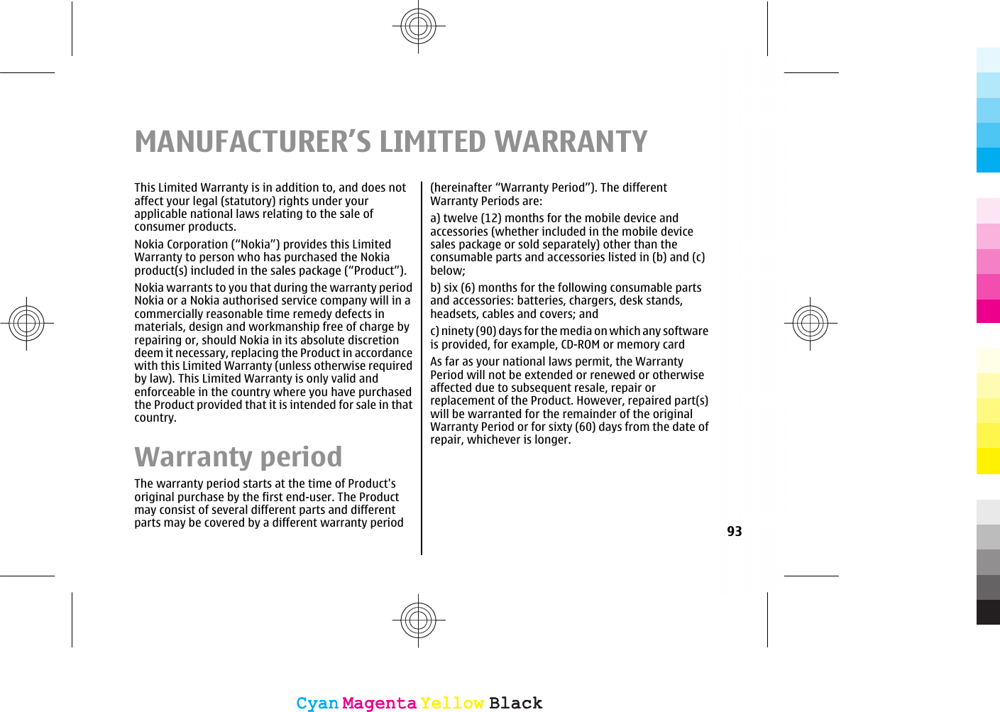 MANUFACTURER’S LIMITED WARRANTYThis Limited Warranty is in addition to, and does notaffect your legal (statutory) rights under yourapplicable national laws relating to the sale ofconsumer products.Nokia Corporation (“Nokia”) provides this LimitedWarranty to person who has purchased the Nokiaproduct(s) included in the sales package (“Product”).Nokia warrants to you that during the warranty periodNokia or a Nokia authorised service company will in acommercially reasonable time remedy defects inmaterials, design and workmanship free of charge byrepairing or, should Nokia in its absolute discretiondeem it necessary, replacing the Product in accordancewith this Limited Warranty (unless otherwise requiredby law). This Limited Warranty is only valid andenforceable in the country where you have purchasedthe Product provided that it is intended for sale in thatcountry.Warranty periodThe warranty period starts at the time of Product&apos;soriginal purchase by the first end-user. The Productmay consist of several different parts and differentparts may be covered by a different warranty period(hereinafter “Warranty Period”). The differentWarranty Periods are:a) twelve (12) months for the mobile device andaccessories (whether included in the mobile devicesales package or sold separately) other than theconsumable parts and accessories listed in (b) and (c)below;b) six (6) months for the following consumable partsand accessories: batteries, chargers, desk stands,headsets, cables and covers; andc) ninety (90) days for the media on which any softwareis provided, for example, CD-ROM or memory cardAs far as your national laws permit, the WarrantyPeriod will not be extended or renewed or otherwiseaffected due to subsequent resale, repair orreplacement of the Product. However, repaired part(s)will be warranted for the remainder of the originalWarranty Period or for sixty (60) days from the date ofrepair, whichever is longer.93CyanCyanMagentaMagentaYellowYellowBlackBlackCyanCyanMagentaMagentaYellowYellowBlackBlack