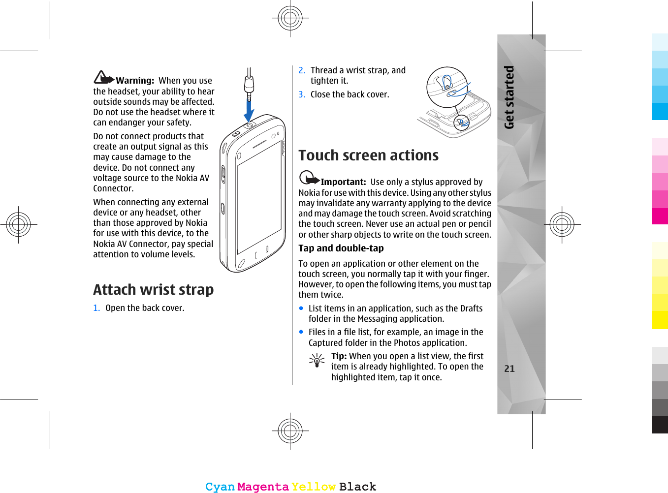 Warning:  When you usethe headset, your ability to hearoutside sounds may be affected.Do not use the headset where itcan endanger your safety.Do not connect products thatcreate an output signal as thismay cause damage to thedevice. Do not connect anyvoltage source to the Nokia AVConnector.When connecting any externaldevice or any headset, otherthan those approved by Nokiafor use with this device, to theNokia AV Connector, pay specialattention to volume levels.Attach wrist strap1. Open the back cover.2. Thread a wrist strap, andtighten it.3. Close the back cover.Touch screen actionsImportant:  Use only a stylus approved byNokia for use with this device. Using any other stylusmay invalidate any warranty applying to the deviceand may damage the touch screen. Avoid scratchingthe touch screen. Never use an actual pen or pencilor other sharp objects to write on the touch screen.Tap and double-tapTo open an application or other element on thetouch screen, you normally tap it with your finger.However, to open the following items, you must tapthem twice.●List items in an application, such as the Draftsfolder in the Messaging application.●Files in a file list, for example, an image in theCaptured folder in the Photos application.Tip: When you open a list view, the firstitem is already highlighted. To open thehighlighted item, tap it once. 21Get startedCyanCyanMagentaMagentaYellowYellowBlackBlackCyanCyanMagentaMagentaYellowYellowBlackBlack