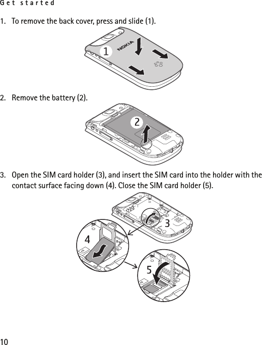 Get started101. To remove the back cover, press and slide (1).2. Remove the battery (2).3. Open the SIM card holder (3), and insert the SIM card into the holder with the contact surface facing down (4). Close the SIM card holder (5).
