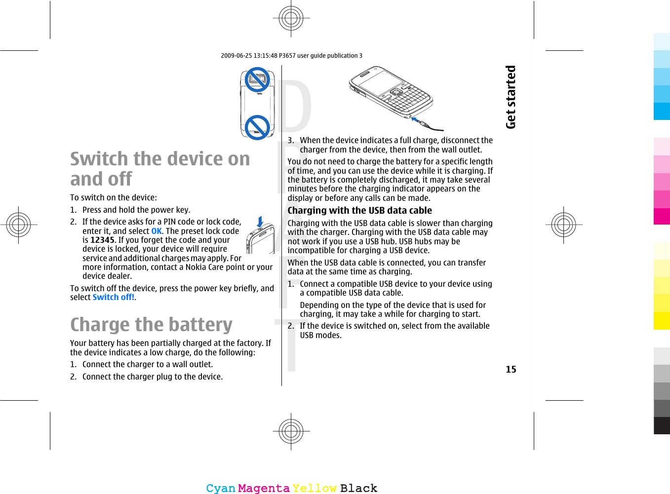 Switch the device onand offTo switch on the device:1. Press and hold the power key.2. If the device asks for a PIN code or lock code,enter it, and select OK. The preset lock codeis 12345. If you forget the code and yourdevice is locked, your device will requireservice and additional charges may apply. Formore information, contact a Nokia Care point or yourdevice dealer.To switch off the device, press the power key briefly, andselect Switch off!.Charge the batteryYour battery has been partially charged at the factory. Ifthe device indicates a low charge, do the following:1. Connect the charger to a wall outlet.2. Connect the charger plug to the device.3. When the device indicates a full charge, disconnect thecharger from the device, then from the wall outlet.You do not need to charge the battery for a specific lengthof time, and you can use the device while it is charging. Ifthe battery is completely discharged, it may take severalminutes before the charging indicator appears on thedisplay or before any calls can be made.Charging with the USB data cableCharging with the USB data cable is slower than chargingwith the charger. Charging with the USB data cable maynot work if you use a USB hub. USB hubs may beincompatible for charging a USB device.When the USB data cable is connected, you can transferdata at the same time as charging.1. Connect a compatible USB device to your device usinga compatible USB data cable.Depending on the type of the device that is used forcharging, it may take a while for charging to start.2. If the device is switched on, select from the availableUSB modes.15Get startedCyanCyanMagentaMagentaYellowYellowBlackBlack2009-06-25 13:15:48 P3657 user guide publication 3