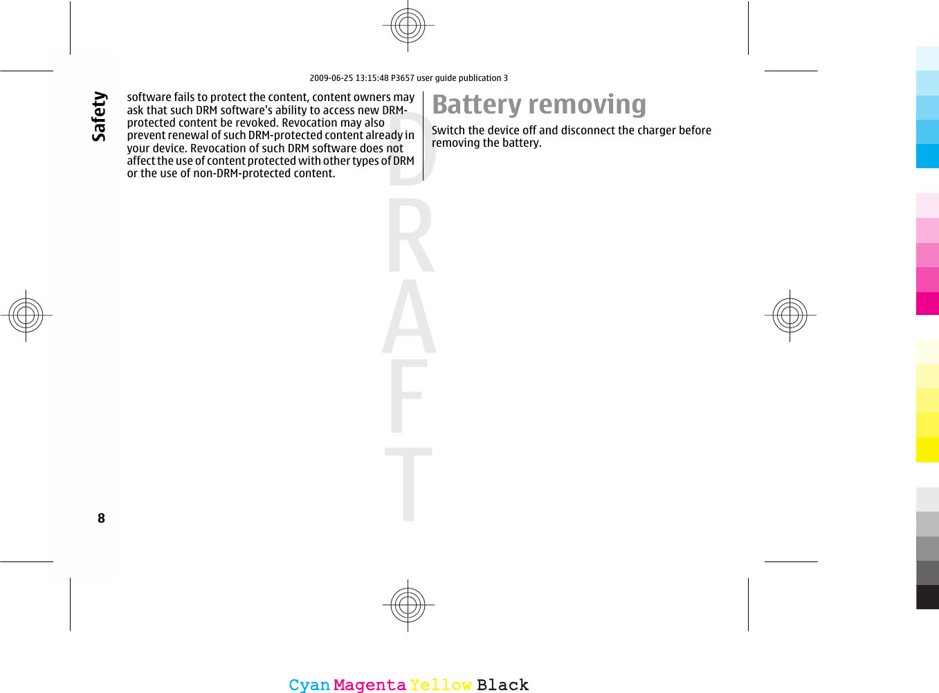 software fails to protect the content, content owners mayask that such DRM software&apos;s ability to access new DRM-protected content be revoked. Revocation may alsoprevent renewal of such DRM-protected content already inyour device. Revocation of such DRM software does notaffect the use of content protected with other types of DRMor the use of non-DRM-protected content.Battery removingSwitch the device off and disconnect the charger beforeremoving the battery.8SafetyCyanCyanMagentaMagentaYellowYellowBlackBlack2009-06-25 13:15:48 P3657 user guide publication 3