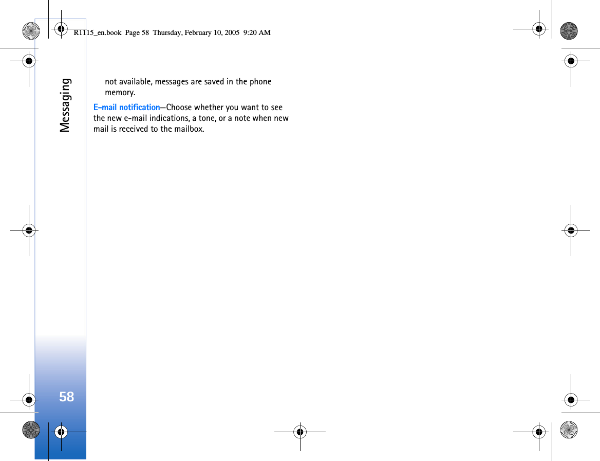 Messaging58not available, messages are saved in the phone memory.E-mail notification—Choose whether you want to see the new e-mail indications, a tone, or a note when new mail is received to the mailbox.R1115_en.book  Page 58  Thursday, February 10, 2005  9:20 AM