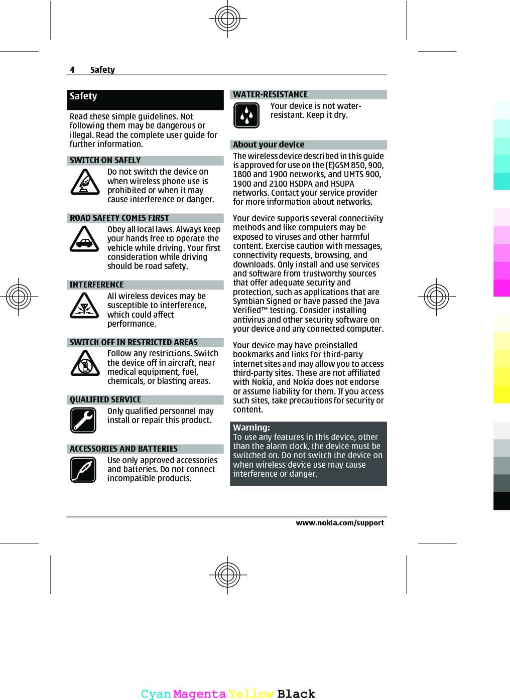 SafetyRead these simple guidelines. Notfollowing them may be dangerous orillegal. Read the complete user guide forfurther information.SWITCH ON SAFELYDo not switch the device onwhen wireless phone use isprohibited or when it maycause interference or danger.ROAD SAFETY COMES FIRSTObey all local laws. Always keepyour hands free to operate thevehicle while driving. Your firstconsideration while drivingshould be road safety.INTERFERENCEAll wireless devices may besusceptible to interference,which could affectperformance.SWITCH OFF IN RESTRICTED AREASFollow any restrictions. Switchthe device off in aircraft, nearmedical equipment, fuel,chemicals, or blasting areas.QUALIFIED SERVICEOnly qualified personnel mayinstall or repair this product.ACCESSORIES AND BATTERIESUse only approved accessoriesand batteries. Do not connectincompatible products.WATER-RESISTANCEYour device is not water-resistant. Keep it dry.About your deviceThe wireless device described in this guideis approved for use on the (E)GSM 850, 900,1800 and 1900 networks, and UMTS 900,1900 and 2100 HSDPA and HSUPAnetworks. Contact your service providerfor more information about networks.Your device supports several connectivitymethods and like computers may beexposed to viruses and other harmfulcontent. Exercise caution with messages,connectivity requests, browsing, anddownloads. Only install and use servicesand software from trustworthy sourcesthat offer adequate security andprotection, such as applications that areSymbian Signed or have passed the JavaVerified™ testing. Consider installingantivirus and other security software onyour device and any connected computer.Your device may have preinstalledbookmarks and links for third-partyinternet sites and may allow you to accessthird-party sites. These are not affiliatedwith Nokia, and Nokia does not endorseor assume liability for them. If you accesssuch sites, take precautions for security orcontent.Warning:To use any features in this device, otherthan the alarm clock, the device must beswitched on. Do not switch the device onwhen wireless device use may causeinterference or danger.4Safetywww.nokia.com/supportCyanCyanMagentaMagentaYellowYellowBlackBlack