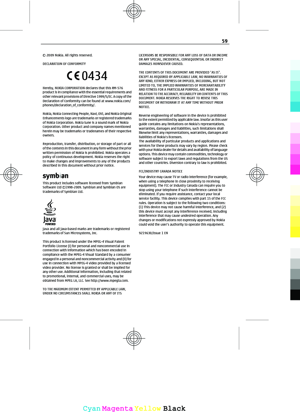 © 2009 Nokia. All rights reserved.DECLARATION OF CONFORMITY0434Hereby, NOKIA CORPORATION declares that this RM-576product is in compliance with the essential requirements andother relevant provisions of Directive 1999/5/EC. A copy of theDeclaration of Conformity can be found at www.nokia.com/phones/declaration_of_conformity/.Nokia, Nokia Connecting People, Navi, OVI, and Nokia OriginalEnhancements logo are trademarks or registered trademarksof Nokia Corporation. Nokia tune is a sound mark of NokiaCorporation. Other product and company names mentionedherein may be trademarks or tradenames of their respectiveowners.Reproduction, transfer, distribution, or storage of part or allof the contents in this document in any form without the priorwritten permission of Nokia is prohibited. Nokia operates apolicy of continuous development. Nokia reserves the rightto make changes and improvements to any of the productsdescribed in this document without prior notice.This product includes software licensed from SymbianSoftware Ltd ©1998-2009. Symbian and Symbian OS aretrademarks of Symbian Ltd.Java and all Java-based marks are trademarks or registeredtrademarks of Sun Microsystems, Inc.This product is licensed under the MPEG-4 Visual PatentPortfolio License (i) for personal and noncommercial use inconnection with information which has been encoded incompliance with the MPEG-4 Visual Standard by a consumerengaged in a personal and noncommercial activity and (ii) foruse in connection with MPEG-4 video provided by a licensedvideo provider. No license is granted or shall be implied forany other use. Additional information, including that relatedto promotional, internal, and commercial uses, may beobtained from MPEG LA, LLC. See http://www.mpegla.com.TO THE MAXIMUM EXTENT PERMITTED BY APPLICABLE LAW,UNDER NO CIRCUMSTANCES SHALL NOKIA OR ANY OF ITSLICENSORS BE RESPONSIBLE FOR ANY LOSS OF DATA OR INCOMEOR ANY SPECIAL, INCIDENTAL, CONSEQUENTIAL OR INDIRECTDAMAGES HOWSOEVER CAUSED.THE CONTENTS OF THIS DOCUMENT ARE PROVIDED &quot;AS IS&quot;.EXCEPT AS REQUIRED BY APPLICABLE LAW, NO WARRANTIES OFANY KIND, EITHER EXPRESS OR IMPLIED, INCLUDING, BUT NOTLIMITED TO, THE IMPLIED WARRANTIES OF MERCHANTABILITYAND FITNESS FOR A PARTICULAR PURPOSE, ARE MADE INRELATION TO THE ACCURACY, RELIABILITY OR CONTENTS OF THISDOCUMENT. NOKIA RESERVES THE RIGHT TO REVISE THISDOCUMENT OR WITHDRAW IT AT ANY TIME WITHOUT PRIORNOTICE.Reverse engineering of software in the device is prohibitedto the extent permitted by applicable law. Insofar as this userguide contains any limitations on Nokia&apos;s representations,warranties, damages and liabilities, such limitations shalllikewise limit any representations, warranties, damages andliabilities of Nokia&apos;s licensors.The availability of particular products and applications andservices for these products may vary by region. Please checkwith your Nokia dealer for details and availability of languageoptions. This device may contain commodities, technology orsoftware subject to export laws and regulations from the USand other countries. Diversion contrary to law is prohibited.FCC/INDUSTRY CANADA NOTICEYour device may cause TV or radio interference (for example,when using a telephone in close proximity to receivingequipment). The FCC or Industry Canada can require you tostop using your telephone if such interference cannot beeliminated. If you require assistance, contact your localservice facility. This device complies with part 15 of the FCCrules. Operation is subject to the following two conditions:(1) This device may not cause harmful interference, and (2)this device must accept any interference received, includinginterference that may cause undesired operation. Anychanges or modifications not expressly approved by Nokiacould void the user&apos;s authority to operate this equipment.9219630/Issue 1 EN59CyanCyanMagentaMagentaYellowYellowBlackBlack