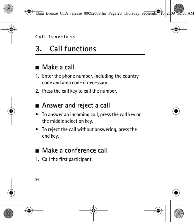Call functions263. Call functions■Make a call1. Enter the phone number, including the country code and area code if necessary.2. Press the call key to call the number.■Answer and reject a call• To answer an incoming call, press the call key or the middle selection key.• To reject the call without answering, press the end key.■Make a conference call1. Call the first participant.Baja_Bronze_CTA_release_09092009.fm  Page 26  Thursday, September 10, 2009  11:58 AM