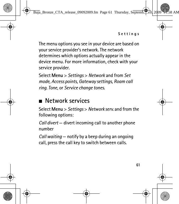 Settings61The menu options you see in your device are based on your service provider’s network. The network determines which options actually appear in the device menu. For more information, check with your service provider.Select Menu &gt; Settings &gt; Network and from Set mode, Access points, Gateway settings, Roam call ring. Tone, or Service change tones.■Network servicesSelect Menu &gt; Settings &gt; Network serv. and from the following options:Call divert — divert incoming call to another phone numberCall waiting — notify by a beep during an ongoing call, press the call key to switch between calls.Baja_Bronze_CTA_release_09092009.fm  Page 61  Thursday, September 10, 2009  11:58 AM