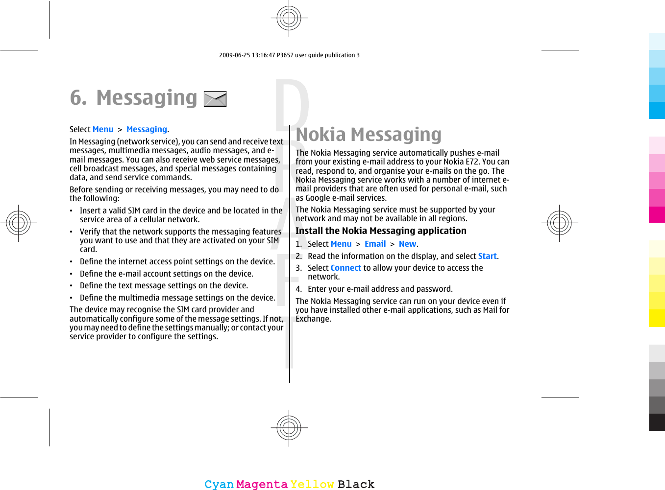 6. MessagingSelect Menu &gt; Messaging.In Messaging (network service), you can send and receive textmessages, multimedia messages, audio messages, and e-mail messages. You can also receive web service messages,cell broadcast messages, and special messages containingdata, and send service commands.Before sending or receiving messages, you may need to dothe following:•Insert a valid SIM card in the device and be located in theservice area of a cellular network.•Verify that the network supports the messaging featuresyou want to use and that they are activated on your SIMcard.•Define the internet access point settings on the device.•Define the e-mail account settings on the device.•Define the text message settings on the device.•Define the multimedia message settings on the device.The device may recognise the SIM card provider andautomatically configure some of the message settings. If not,you may need to define the settings manually; or contact yourservice provider to configure the settings.Nokia MessagingThe Nokia Messaging service automatically pushes e-mailfrom your existing e-mail address to your Nokia E72. You canread, respond to, and organise your e-mails on the go. TheNokia Messaging service works with a number of internet e-mail providers that are often used for personal e-mail, suchas Google e-mail services.The Nokia Messaging service must be supported by yournetwork and may not be available in all regions.Install the Nokia Messaging application1. Select Menu &gt; Email &gt; New.2. Read the information on the display, and select Start.3. Select Connect to allow your device to access thenetwork.4. Enter your e-mail address and password.The Nokia Messaging service can run on your device even ifyou have installed other e-mail applications, such as Mail forExchange.CyanCyanMagentaMagentaYellowYellowBlackBlack2009-06-25 13:16:47 P3657 user guide publication 3