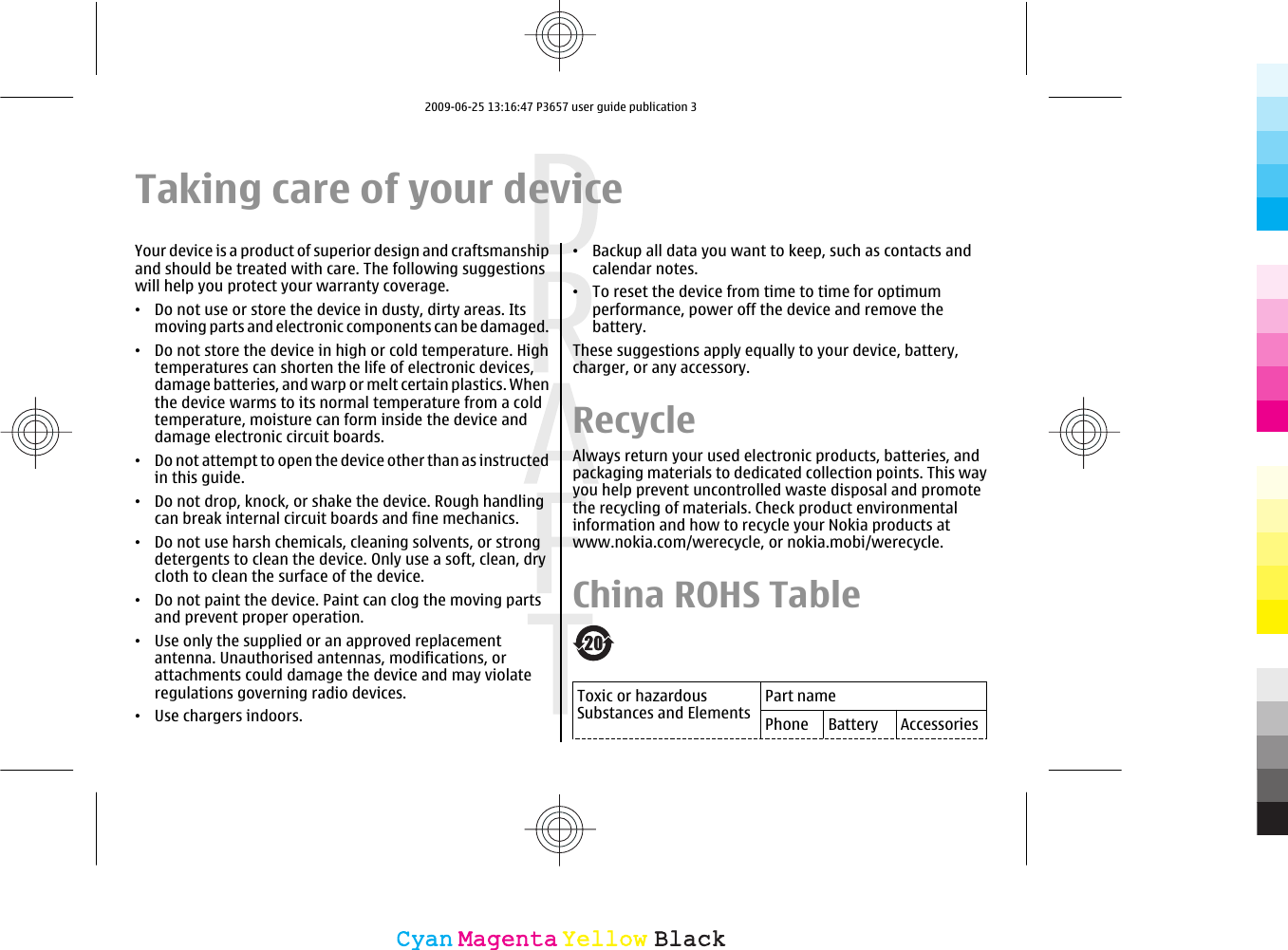 Taking care of your deviceYour device is a product of superior design and craftsmanshipand should be treated with care. The following suggestionswill help you protect your warranty coverage.•Do not use or store the device in dusty, dirty areas. Itsmoving parts and electronic components can be damaged.•Do not store the device in high or cold temperature. Hightemperatures can shorten the life of electronic devices,damage batteries, and warp or melt certain plastics. Whenthe device warms to its normal temperature from a coldtemperature, moisture can form inside the device anddamage electronic circuit boards.•Do not attempt to open the device other than as instructedin this guide.•Do not drop, knock, or shake the device. Rough handlingcan break internal circuit boards and fine mechanics.•Do not use harsh chemicals, cleaning solvents, or strongdetergents to clean the device. Only use a soft, clean, drycloth to clean the surface of the device.•Do not paint the device. Paint can clog the moving partsand prevent proper operation.•Use only the supplied or an approved replacementantenna. Unauthorised antennas, modifications, orattachments could damage the device and may violateregulations governing radio devices.•Use chargers indoors.•Backup all data you want to keep, such as contacts andcalendar notes.•To reset the device from time to time for optimumperformance, power off the device and remove thebattery.These suggestions apply equally to your device, battery,charger, or any accessory.RecycleAlways return your used electronic products, batteries, andpackaging materials to dedicated collection points. This wayyou help prevent uncontrolled waste disposal and promotethe recycling of materials. Check product environmentalinformation and how to recycle your Nokia products atwww.nokia.com/werecycle, or nokia.mobi/werecycle.China ROHS TableToxic or hazardousSubstances and ElementsPart namePhone Battery AccessoriesCyanCyanMagentaMagentaYellowYellowBlackBlack2009-06-25 13:16:47 P3657 user guide publication 3