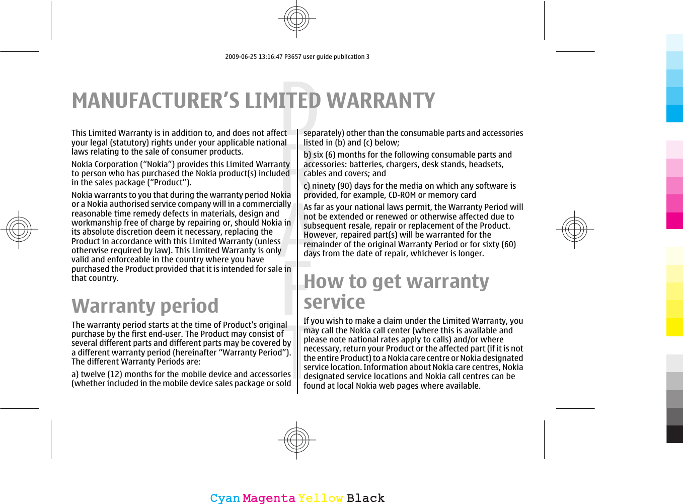 MANUFACTURER’S LIMITED WARRANTYThis Limited Warranty is in addition to, and does not affectyour legal (statutory) rights under your applicable nationallaws relating to the sale of consumer products.Nokia Corporation (“Nokia”) provides this Limited Warrantyto person who has purchased the Nokia product(s) includedin the sales package (“Product”).Nokia warrants to you that during the warranty period Nokiaor a Nokia authorised service company will in a commerciallyreasonable time remedy defects in materials, design andworkmanship free of charge by repairing or, should Nokia inits absolute discretion deem it necessary, replacing theProduct in accordance with this Limited Warranty (unlessotherwise required by law). This Limited Warranty is onlyvalid and enforceable in the country where you havepurchased the Product provided that it is intended for sale inthat country.Warranty periodThe warranty period starts at the time of Product&apos;s originalpurchase by the first end-user. The Product may consist ofseveral different parts and different parts may be covered bya different warranty period (hereinafter “Warranty Period”).The different Warranty Periods are:a) twelve (12) months for the mobile device and accessories(whether included in the mobile device sales package or soldseparately) other than the consumable parts and accessorieslisted in (b) and (c) below;b) six (6) months for the following consumable parts andaccessories: batteries, chargers, desk stands, headsets,cables and covers; andc) ninety (90) days for the media on which any software isprovided, for example, CD-ROM or memory cardAs far as your national laws permit, the Warranty Period willnot be extended or renewed or otherwise affected due tosubsequent resale, repair or replacement of the Product.However, repaired part(s) will be warranted for theremainder of the original Warranty Period or for sixty (60)days from the date of repair, whichever is longer.How to get warrantyserviceIf you wish to make a claim under the Limited Warranty, youmay call the Nokia call center (where this is available andplease note national rates apply to calls) and/or wherenecessary, return your Product or the affected part (if it is notthe entire Product) to a Nokia care centre or Nokia designatedservice location. Information about Nokia care centres, Nokiadesignated service locations and Nokia call centres can befound at local Nokia web pages where available.CyanCyanMagentaMagentaYellowYellowBlackBlack2009-06-25 13:16:47 P3657 user guide publication 3