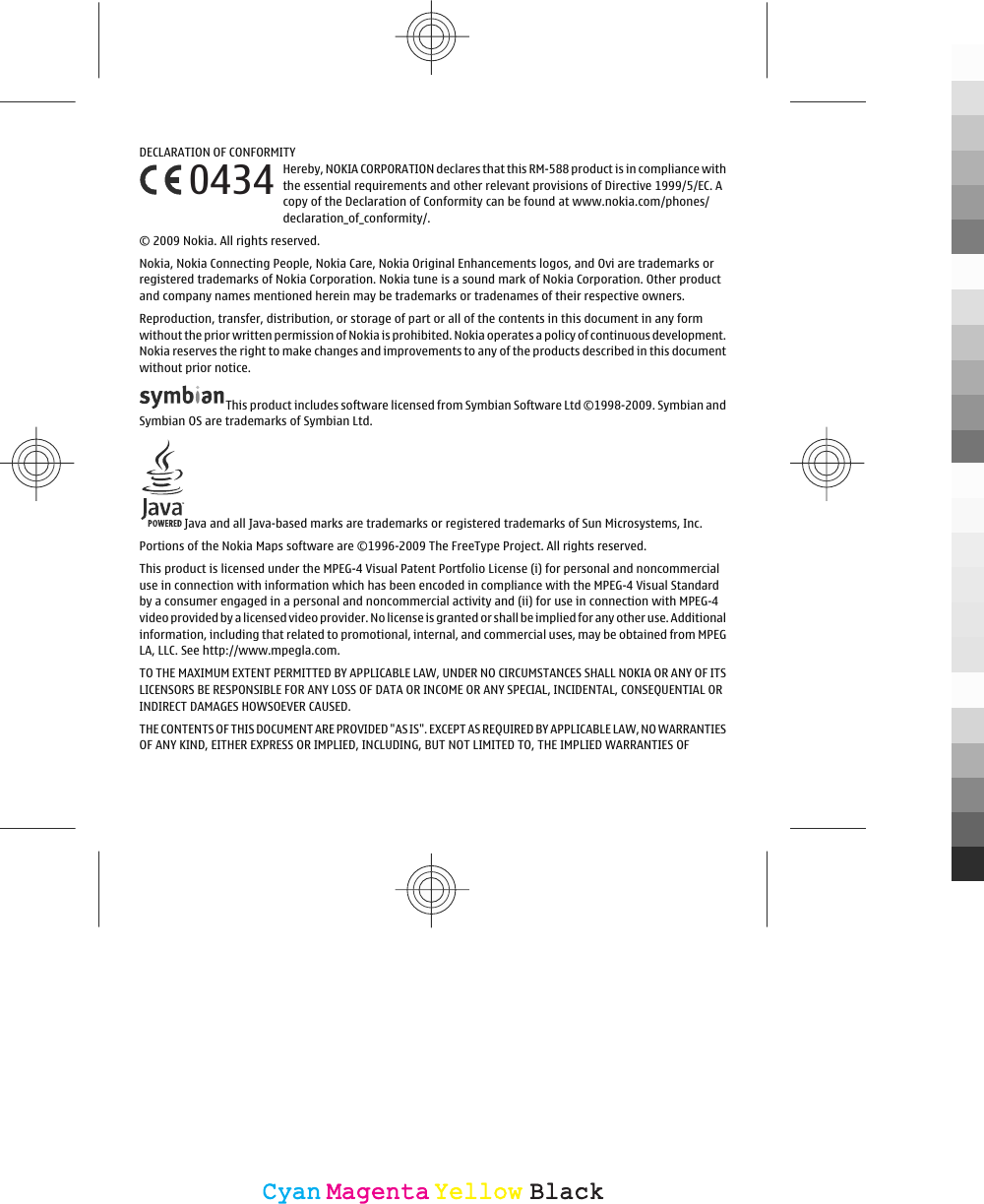DECLARATION OF CONFORMITYHereby, NOKIA CORPORATION declares that this RM-588 product is in compliance withthe essential requirements and other relevant provisions of Directive 1999/5/EC. Acopy of the Declaration of Conformity can be found at www.nokia.com/phones/declaration_of_conformity/.© 2009 Nokia. All rights reserved.Nokia, Nokia Connecting People, Nokia Care, Nokia Original Enhancements logos, and Ovi are trademarks orregistered trademarks of Nokia Corporation. Nokia tune is a sound mark of Nokia Corporation. Other productand company names mentioned herein may be trademarks or tradenames of their respective owners.Reproduction, transfer, distribution, or storage of part or all of the contents in this document in any formwithout the prior written permission of Nokia is prohibited. Nokia operates a policy of continuous development.Nokia reserves the right to make changes and improvements to any of the products described in this documentwithout prior notice.This product includes software licensed from Symbian Software Ltd ©1998-2009. Symbian andSymbian OS are trademarks of Symbian Ltd.Java and all Java-based marks are trademarks or registered trademarks of Sun Microsystems, Inc.Portions of the Nokia Maps software are ©1996-2009 The FreeType Project. All rights reserved.This product is licensed under the MPEG-4 Visual Patent Portfolio License (i) for personal and noncommercialuse in connection with information which has been encoded in compliance with the MPEG-4 Visual Standardby a consumer engaged in a personal and noncommercial activity and (ii) for use in connection with MPEG-4video provided by a licensed video provider. No license is granted or shall be implied for any other use. Additionalinformation, including that related to promotional, internal, and commercial uses, may be obtained from MPEGLA, LLC. See http://www.mpegla.com.TO THE MAXIMUM EXTENT PERMITTED BY APPLICABLE LAW, UNDER NO CIRCUMSTANCES SHALL NOKIA OR ANY OF ITSLICENSORS BE RESPONSIBLE FOR ANY LOSS OF DATA OR INCOME OR ANY SPECIAL, INCIDENTAL, CONSEQUENTIAL ORINDIRECT DAMAGES HOWSOEVER CAUSED.THE CONTENTS OF THIS DOCUMENT ARE PROVIDED &quot;AS IS&quot;. EXCEPT AS REQUIRED BY APPLICABLE LAW, NO WARRANTIESOF ANY KIND, EITHER EXPRESS OR IMPLIED, INCLUDING, BUT NOT LIMITED TO, THE IMPLIED WARRANTIES OF0434CyanCyanMagentaMagentaYellowYellowBlackBlack