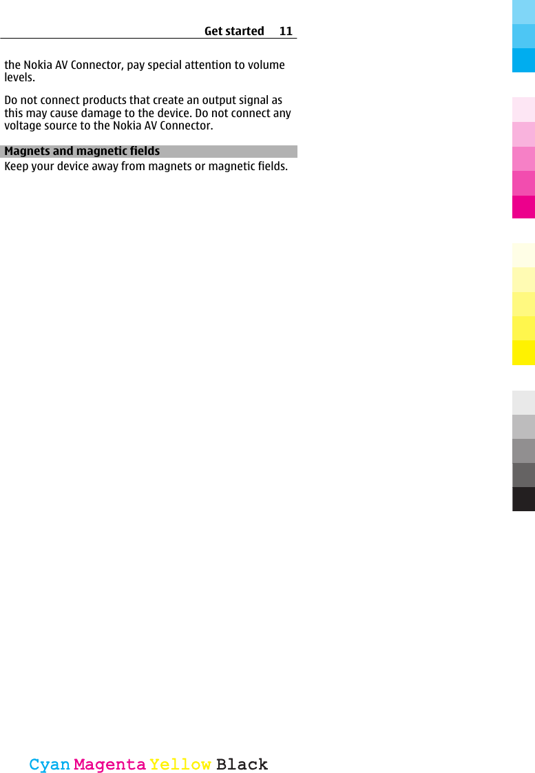 the Nokia AV Connector, pay special attention to volumelevels.Do not connect products that create an output signal asthis may cause damage to the device. Do not connect anyvoltage source to the Nokia AV Connector.Magnets and magnetic fieldsKeep your device away from magnets or magnetic fields.Get started 11CyanCyanMagentaMagentaYellowYellowBlackBlack
