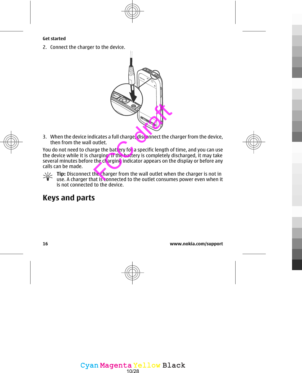 2. Connect the charger to the device.3. When the device indicates a full charge, disconnect the charger from the device,then from the wall outlet.You do not need to charge the battery for a specific length of time, and you can usethe device while it is charging. If the battery is completely discharged, it may takeseveral minutes before the charging indicator appears on the display or before anycalls can be made.Tip: Disconnect the charger from the wall outlet when the charger is not inuse. A charger that is connected to the outlet consumes power even when itis not connected to the device.Keys and partsGet started16 www.nokia.com/supportCyanCyanMagentaMagentaYellowYellowBlackBlackFCC draft10/28
