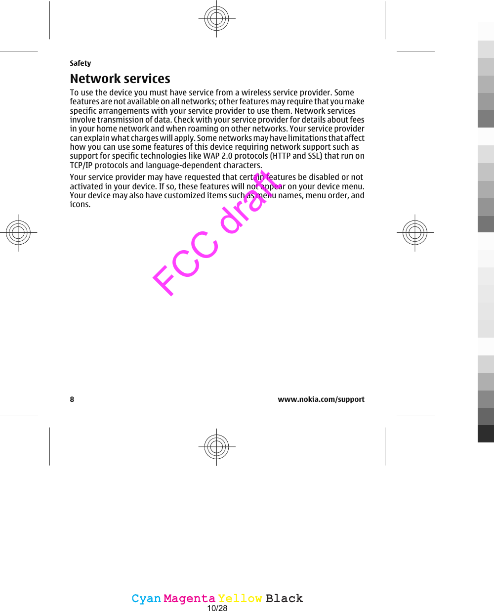 Network servicesTo use the device you must have service from a wireless service provider. Somefeatures are not available on all networks; other features may require that you makespecific arrangements with your service provider to use them. Network servicesinvolve transmission of data. Check with your service provider for details about feesin your home network and when roaming on other networks. Your service providercan explain what charges will apply. Some networks may have limitations that affecthow you can use some features of this device requiring network support such assupport for specific technologies like WAP 2.0 protocols (HTTP and SSL) that run onTCP/IP protocols and language-dependent characters.Your service provider may have requested that certain features be disabled or notactivated in your device. If so, these features will not appear on your device menu.Your device may also have customized items such as menu names, menu order, andicons.Safety8 www.nokia.com/supportCyanCyanMagentaMagentaYellowYellowBlackBlackFCC draft10/28