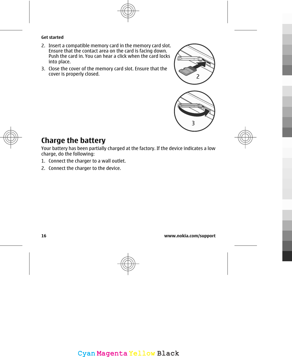 2. Insert a compatible memory card in the memory card slot.Ensure that the contact area on the card is facing down.Push the card in. You can hear a click when the card locksinto place.3. Close the cover of the memory card slot. Ensure that thecover is properly closed.Charge the batteryYour battery has been partially charged at the factory. If the device indicates a lowcharge, do the following:1. Connect the charger to a wall outlet.2. Connect the charger to the device.Get started16 www.nokia.com/supportCyanCyanMagentaMagentaYellowYellowBlackBlack