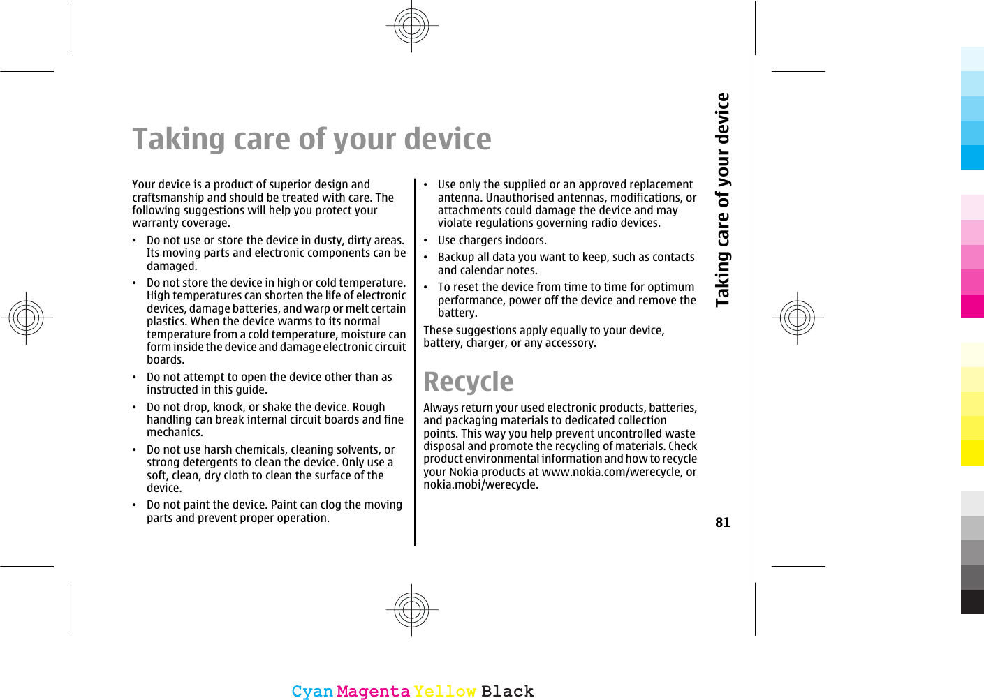 Taking care of your deviceYour device is a product of superior design andcraftsmanship and should be treated with care. Thefollowing suggestions will help you protect yourwarranty coverage.•Do not use or store the device in dusty, dirty areas.Its moving parts and electronic components can bedamaged.•Do not store the device in high or cold temperature.High temperatures can shorten the life of electronicdevices, damage batteries, and warp or melt certainplastics. When the device warms to its normaltemperature from a cold temperature, moisture canform inside the device and damage electronic circuitboards.•Do not attempt to open the device other than asinstructed in this guide.•Do not drop, knock, or shake the device. Roughhandling can break internal circuit boards and finemechanics.•Do not use harsh chemicals, cleaning solvents, orstrong detergents to clean the device. Only use asoft, clean, dry cloth to clean the surface of thedevice.•Do not paint the device. Paint can clog the movingparts and prevent proper operation.•Use only the supplied or an approved replacementantenna. Unauthorised antennas, modifications, orattachments could damage the device and mayviolate regulations governing radio devices.•Use chargers indoors.•Backup all data you want to keep, such as contactsand calendar notes.•To reset the device from time to time for optimumperformance, power off the device and remove thebattery.These suggestions apply equally to your device,battery, charger, or any accessory.RecycleAlways return your used electronic products, batteries,and packaging materials to dedicated collectionpoints. This way you help prevent uncontrolled wastedisposal and promote the recycling of materials. Checkproduct environmental information and how to recycleyour Nokia products at www.nokia.com/werecycle, ornokia.mobi/werecycle.81Taking care of your deviceCyanCyanMagentaMagentaYellowYellowBlackBlack