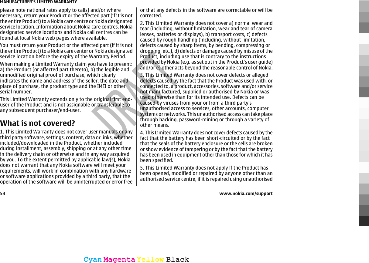 please note national rates apply to calls) and/or wherenecessary, return your Product or the affected part (if it is notthe entire Product) to a Nokia care centre or Nokia designatedservice location. Information about Nokia care centres, Nokiadesignated service locations and Nokia call centres can befound at local Nokia web pages where available.You must return your Product or the affected part (if it is notthe entire Product) to a Nokia care center or Nokia designatedservice location before the expiry of the Warranty Period.When making a Limited Warranty claim you have to present:a) the Product (or affected part thereto), b) the legible andunmodified original proof of purchase, which clearlyindicates the name and address of the seller, the date andplace of purchase, the product type and the IMEI or otherserial number.This Limited Warranty extends only to the original first end-user of the Product and is not assignable or transferable toany subsequent purchaser/end-user.What is not covered?1. This Limited Warranty does not cover user manuals or anythird party software, settings, content, data or links, whetherincluded/downloaded in the Product, whether includedduring installment, assembly, shipping or at any other timein the delivery chain or otherwise and in any way acquiredby you. To the extent permitted by applicable law(s), Nokiadoes not warrant that any Nokia software will meet yourrequirements, will work in combination with any hardwareor software applications provided by a third party, that theoperation of the software will be uninterrupted or error freeor that any defects in the software are correctable or will becorrected.2. This Limited Warranty does not cover a) normal wear andtear (including, without limitation, wear and tear of cameralenses, batteries or displays), b) transport costs, c) defectscaused by rough handling (including, without limitation,defects caused by sharp items, by bending, compressing ordropping, etc.), d) defects or damage caused by misuse of theProduct, including use that is contrary to the instructionsprovided by Nokia (e.g. as set out in the Product&apos;s user guide)and/or e) other acts beyond the reasonable control of Nokia.3. This Limited Warranty does not cover defects or allegeddefects caused by the fact that the Product was used with, orconnected to, a product, accessories, software and/or servicenot manufactured, supplied or authorised by Nokia or wasused otherwise than for its intended use. Defects can becaused by viruses from your or from a third party&apos;sunauthorised access to services, other accounts, computersystems or networks. This unauthorised access can take placethrough hacking, password-mining or through a variety ofother means.4. This Limited Warranty does not cover defects caused by thefact that the battery has been short-circuited or by the factthat the seals of the battery enclosure or the cells are brokenor show evidence of tampering or by the fact that the batteryhas been used in equipment other than those for which it hasbeen specified.5. This Limited Warranty does not apply if the Product hasbeen opened, modified or repaired by anyone other than anauthorised service centre, if it is repaired using unauthorisedMANUFACTURER’S LIMITED WARRANTY54 www.nokia.com/supportCyanCyanMagentaMagentaYellowYellowBlackBlack