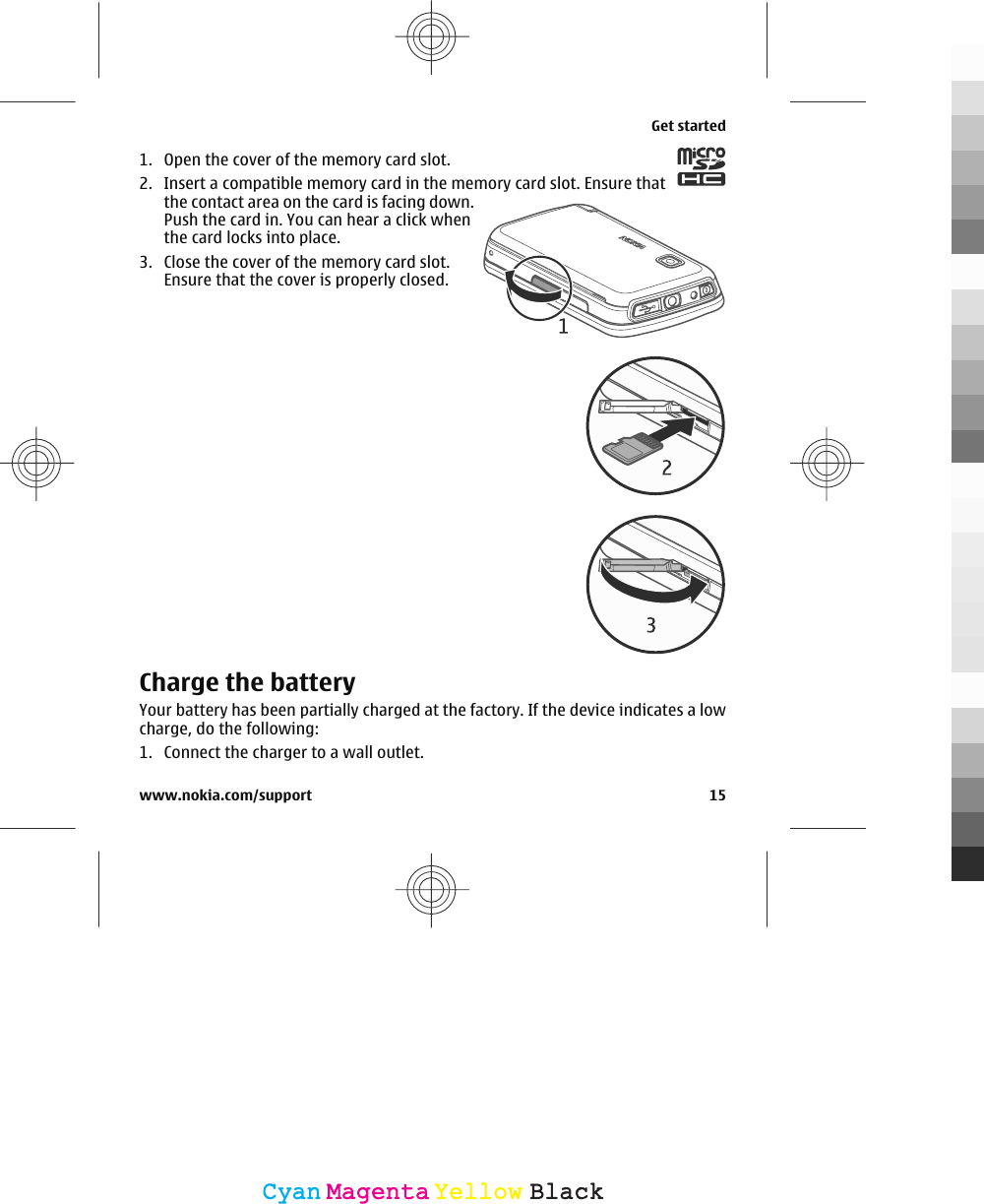 1. Open the cover of the memory card slot.2. Insert a compatible memory card in the memory card slot. Ensure thatthe contact area on the card is facing down.Push the card in. You can hear a click whenthe card locks into place.3. Close the cover of the memory card slot.Ensure that the cover is properly closed.Charge the batteryYour battery has been partially charged at the factory. If the device indicates a lowcharge, do the following:1. Connect the charger to a wall outlet.Get startedwww.nokia.com/support 15CyanCyanMagentaMagentaYellowYellowBlackBlack