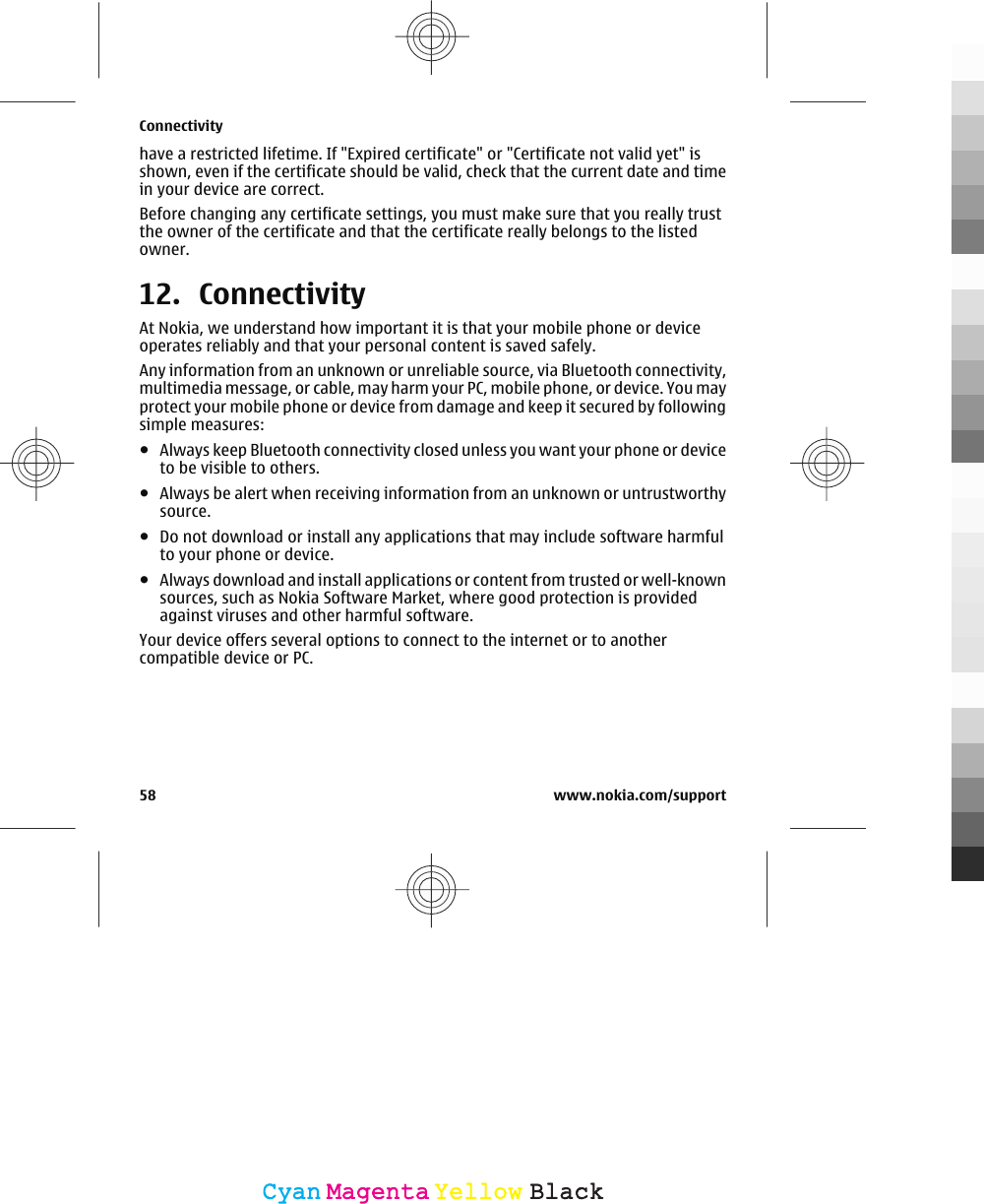 have a restricted lifetime. If &quot;Expired certificate&quot; or &quot;Certificate not valid yet&quot; isshown, even if the certificate should be valid, check that the current date and timein your device are correct.Before changing any certificate settings, you must make sure that you really trustthe owner of the certificate and that the certificate really belongs to the listedowner.12. ConnectivityAt Nokia, we understand how important it is that your mobile phone or deviceoperates reliably and that your personal content is saved safely.Any information from an unknown or unreliable source, via Bluetooth connectivity,multimedia message, or cable, may harm your PC, mobile phone, or device. You mayprotect your mobile phone or device from damage and keep it secured by followingsimple measures:●Always keep Bluetooth connectivity closed unless you want your phone or deviceto be visible to others.●Always be alert when receiving information from an unknown or untrustworthysource.●Do not download or install any applications that may include software harmfulto your phone or device.●Always download and install applications or content from trusted or well-knownsources, such as Nokia Software Market, where good protection is providedagainst viruses and other harmful software.Your device offers several options to connect to the internet or to anothercompatible device or PC.Connectivity58 www.nokia.com/supportCyanCyanMagentaMagentaYellowYellowBlackBlack