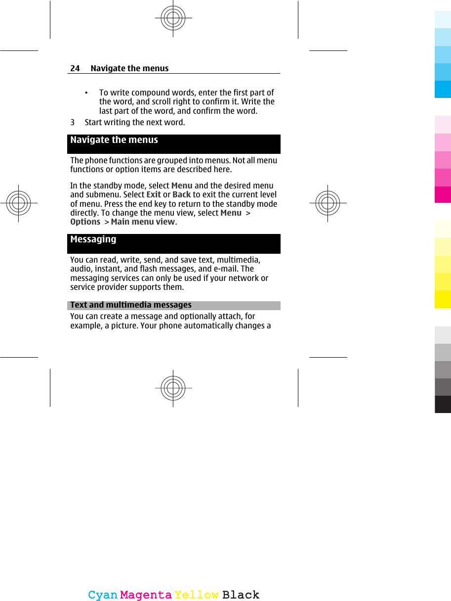 •To write compound words, enter the first part ofthe word, and scroll right to confirm it. Write thelast part of the word, and confirm the word.3 Start writing the next word.Navigate the menusThe phone functions are grouped into menus. Not all menufunctions or option items are described here.In the standby mode, select Menu and the desired menuand submenu. Select Exit or Back to exit the current levelof menu. Press the end key to return to the standby modedirectly. To change the menu view, select Menu &gt;Options &gt; Main menu view.MessagingYou can read, write, send, and save text, multimedia,audio, instant, and flash messages, and e-mail. Themessaging services can only be used if your network orservice provider supports them.Text and multimedia messagesYou can create a message and optionally attach, forexample, a picture. Your phone automatically changes a24 Navigate the menusCyanCyanMagentaMagentaYellowYellowBlackBlack