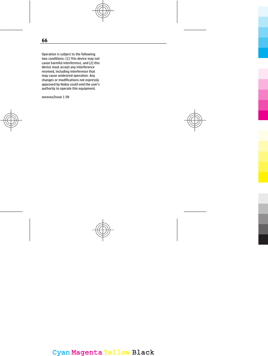 Operation is subject to the followingtwo conditions: (1) This device may notcause harmful interference, and (2) thisdevice must accept any interferencereceived, including interference thatmay cause undesired operation. Anychanges or modifications not expresslyapproved by Nokia could void the user&apos;sauthority to operate this equipment.xxxxxxx/Issue 1 EN66CyanCyanMagentaMagentaYellowYellowBlackBlack