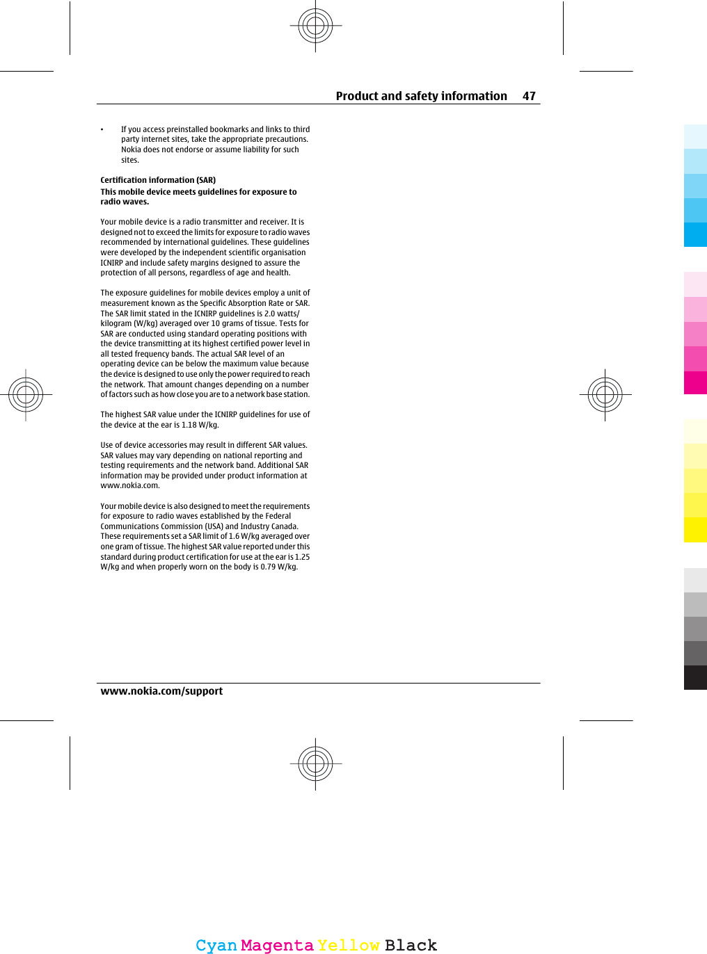 •If you access preinstalled bookmarks and links to thirdparty internet sites, take the appropriate precautions.Nokia does not endorse or assume liability for suchsites.Certification information (SAR)This mobile device meets guidelines for exposure toradio waves.Your mobile device is a radio transmitter and receiver. It isdesigned not to exceed the limits for exposure to radio wavesrecommended by international guidelines. These guidelineswere developed by the independent scientific organisationICNIRP and include safety margins designed to assure theprotection of all persons, regardless of age and health.The exposure guidelines for mobile devices employ a unit ofmeasurement known as the Specific Absorption Rate or SAR.The SAR limit stated in the ICNIRP guidelines is 2.0 watts/kilogram (W/kg) averaged over 10 grams of tissue. Tests forSAR are conducted using standard operating positions withthe device transmitting at its highest certified power level inall tested frequency bands. The actual SAR level of anoperating device can be below the maximum value becausethe device is designed to use only the power required to reachthe network. That amount changes depending on a numberof factors such as how close you are to a network base station.The highest SAR value under the ICNIRP guidelines for use ofthe device at the ear is 1.18 W/kg.Use of device accessories may result in different SAR values.SAR values may vary depending on national reporting andtesting requirements and the network band. Additional SARinformation may be provided under product information atwww.nokia.com.Your mobile device is also designed to meet the requirementsfor exposure to radio waves established by the FederalCommunications Commission (USA) and Industry Canada.These requirements set a SAR limit of 1.6 W/kg averaged overone gram of tissue. The highest SAR value reported under thisstandard during product certification for use at the ear is 1.25W/kg and when properly worn on the body is 0.79 W/kg.Product and safety information 47www.nokia.com/supportCyanCyanMagentaMagentaYellowYellowBlackBlack