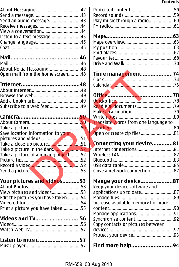 About Messaging.....................................42Send a message.......................................43Send an audio message..........................43Receive messages....................................44View a conversation................................44Listen to a text message.........................45Change language.....................................45Chat...........................................................45Mail............................................46Mail...........................................................46About Nokia Messaging..........................48Open mail from the home screen..........48Internet.....................................48About Internet.........................................48Browse the web.......................................49Add a bookmark......................................49Subscribe to a web feed.........................49Camera......................................50About Camera..........................................50Take a picture..........................................50Save location information to yourpictures and videos.................................51Take a close-up picture...........................51Take a picture in the dark......................52Take a picture of a moving object.........52Picture tips...............................................52Record a video.........................................52Send a picture..........................................53Your pictures and videos...........53About Photos...........................................53View pictures and videos........................53Edit the pictures you have taken...........54Video editor.............................................54Print a picture you have taken...............55Videos and TV............................56Videos.......................................................56Watch Web TV..........................................57Listen to music..........................57Music player.............................................57Protected content....................................59Record sounds.........................................59Play music through a radio....................60FM radio....................................................61Maps..........................................63Maps overview.........................................63My position...............................................63Find places...............................................67Favourites.................................................68Drive and Walk.........................................70Time management....................74Clock..........................................................74Calendar....................................................76Office.........................................78Quickoffice................................................78Read PDF documents...............................79Make a calculation...................................79Write notes..............................................80Translate words from one language toanother.....................................................80Open or create zip files...........................81Connecting your device.............81Internet connections...............................81Wireless LAN............................................82Bluetooth.................................................83USB data cable.........................................85Close a network connection...................87Mange your device....................87Keep your device software andapplications up to date...........................87Manage files.............................................89Increase available memory for morecontent.....................................................90Manage applications...............................91Synchronise content................................92Copy contacts or pictures betweendevices......................................................92Protect your device.................................93Find more help..........................94ContentsDRAFTRM-659  03 Aug 2010
