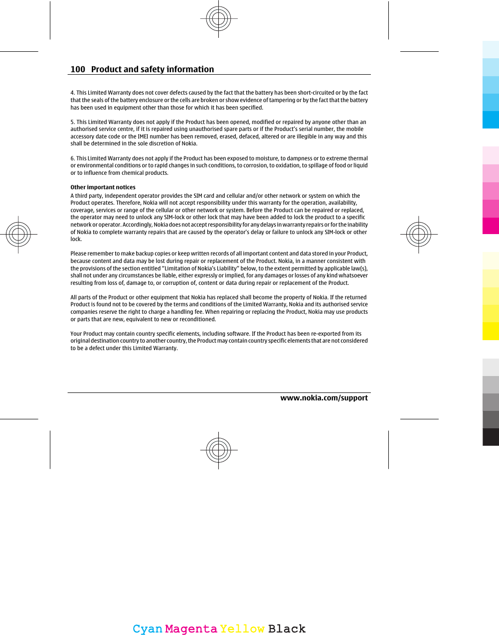 4. This Limited Warranty does not cover defects caused by the fact that the battery has been short-circuited or by the factthat the seals of the battery enclosure or the cells are broken or show evidence of tampering or by the fact that the batteryhas been used in equipment other than those for which it has been specified.5. This Limited Warranty does not apply if the Product has been opened, modified or repaired by anyone other than anauthorised service centre, if it is repaired using unauthorised spare parts or if the Product’s serial number, the mobileaccessory date code or the IMEI number has been removed, erased, defaced, altered or are illegible in any way and thisshall be determined in the sole discretion of Nokia.6. This Limited Warranty does not apply if the Product has been exposed to moisture, to dampness or to extreme thermalor environmental conditions or to rapid changes in such conditions, to corrosion, to oxidation, to spillage of food or liquidor to influence from chemical products.Other important noticesA third party, independent operator provides the SIM card and cellular and/or other network or system on which theProduct operates. Therefore, Nokia will not accept responsibility under this warranty for the operation, availability,coverage, services or range of the cellular or other network or system. Before the Product can be repaired or replaced,the operator may need to unlock any SIM-lock or other lock that may have been added to lock the product to a specificnetwork or operator. Accordingly, Nokia does not accept responsibility for any delays in warranty repairs or for the inabilityof Nokia to complete warranty repairs that are caused by the operator&apos;s delay or failure to unlock any SIM-lock or otherlock.Please remember to make backup copies or keep written records of all important content and data stored in your Product,because content and data may be lost during repair or replacement of the Product. Nokia, in a manner consistent withthe provisions of the section entitled “Limitation of Nokia&apos;s Liability” below, to the extent permitted by applicable law(s),shall not under any circumstances be liable, either expressly or implied, for any damages or losses of any kind whatsoeverresulting from loss of, damage to, or corruption of, content or data during repair or replacement of the Product.All parts of the Product or other equipment that Nokia has replaced shall become the property of Nokia. If the returnedProduct is found not to be covered by the terms and conditions of the Limited Warranty, Nokia and its authorised servicecompanies reserve the right to charge a handling fee. When repairing or replacing the Product, Nokia may use productsor parts that are new, equivalent to new or reconditioned.Your Product may contain country specific elements, including software. If the Product has been re-exported from itsoriginal destination country to another country, the Product may contain country specific elements that are not consideredto be a defect under this Limited Warranty.100 Product and safety informationwww.nokia.com/supportCyanCyanMagentaMagentaYellowYellowBlackBlack