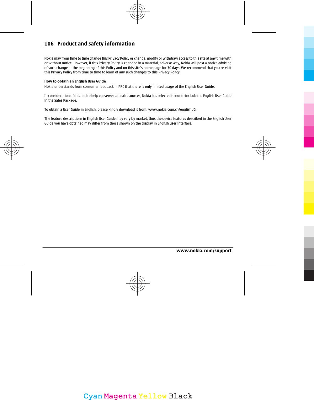 Nokia may from time to time change this Privacy Policy or change, modify or withdraw access to this site at any time withor without notice. However, if this Privacy Policy is changed in a material, adverse way, Nokia will post a notice advisingof such change at the beginning of this Policy and on this site’s home page for 30 days. We recommend that you re-visitthis Privacy Policy from time to time to learn of any such changes to this Privacy Policy.How to obtain an English User GuideNokia understands from consumer feedback in PRC that there is only limited usage of the English User Guide.In consideration of this and to help conserve natural resources, Nokia has selected to not to include the English User Guidein the Sales Package.To obtain a User Guide in English, please kindly download it from: www.nokia.com.cn/englishUG.The feature descriptions in English User Guide may vary by market, thus the device features described in the English UserGuide you have obtained may differ from those shown on the display in English user interface.106 Product and safety informationwww.nokia.com/supportCyanCyanMagentaMagentaYellowYellowBlackBlack