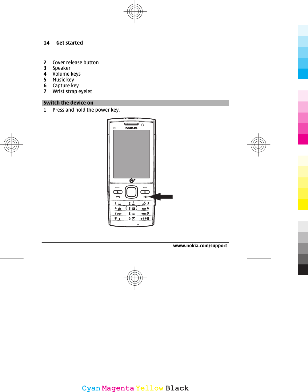 2Cover release button3Speaker4Volume keys5Music key6Capture key7Wrist strap eyeletSwitch the device on1 Press and hold the power key.14 Get startedwww.nokia.com/supportCyanCyanMagentaMagentaYellowYellowBlackBlack