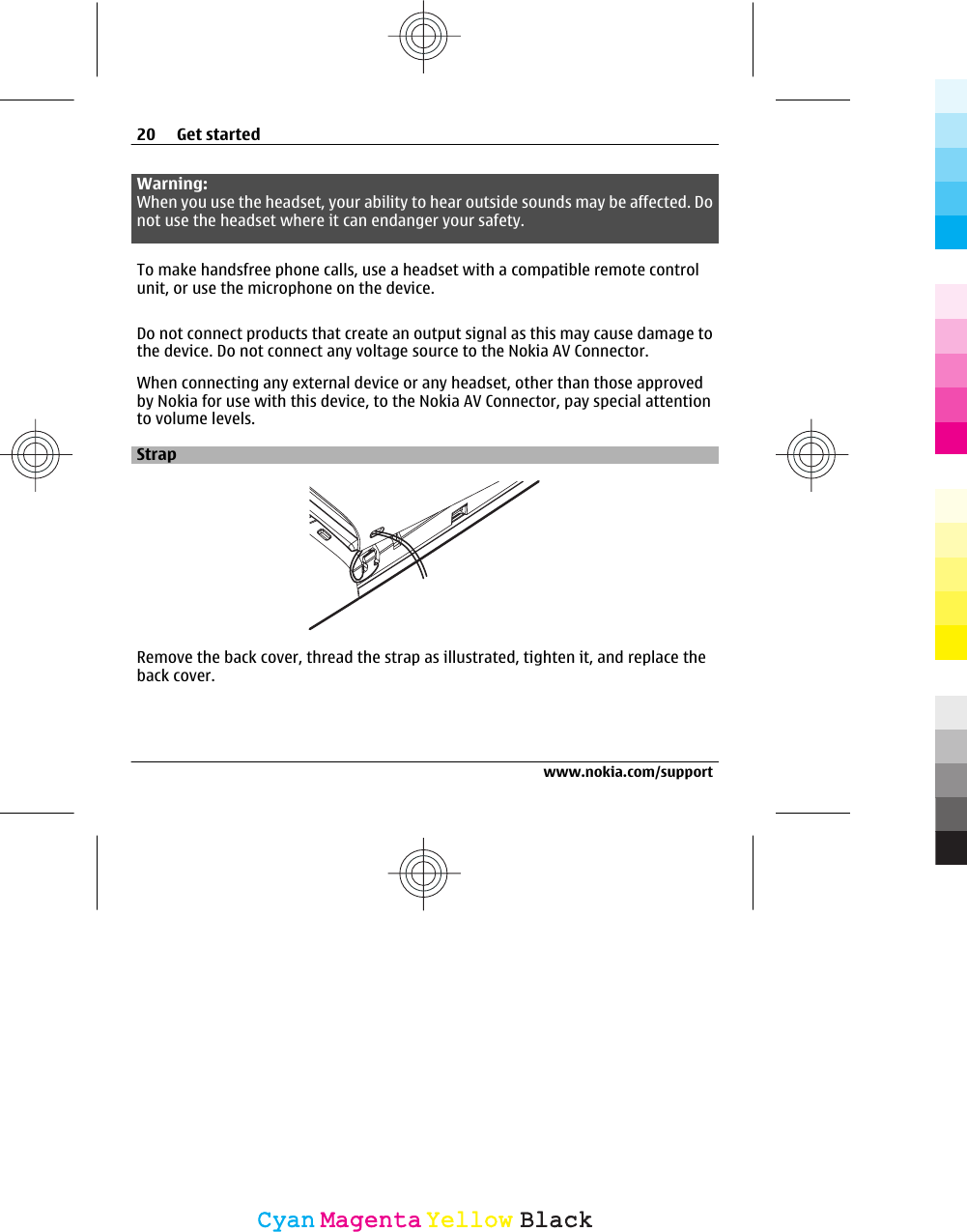Warning:When you use the headset, your ability to hear outside sounds may be affected. Donot use the headset where it can endanger your safety.To make handsfree phone calls, use a headset with a compatible remote controlunit, or use the microphone on the device.Do not connect products that create an output signal as this may cause damage tothe device. Do not connect any voltage source to the Nokia AV Connector.When connecting any external device or any headset, other than those approvedby Nokia for use with this device, to the Nokia AV Connector, pay special attentionto volume levels.StrapRemove the back cover, thread the strap as illustrated, tighten it, and replace theback cover.20 Get startedwww.nokia.com/supportCyanCyanMagentaMagentaYellowYellowBlackBlack