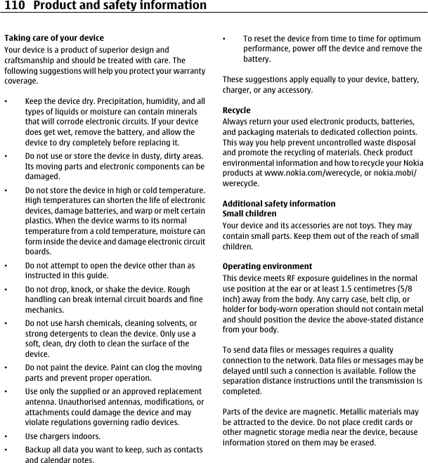 Taking care of your deviceYour device is a product of superior design andcraftsmanship and should be treated with care. Thefollowing suggestions will help you protect your warrantycoverage.•Keep the device dry. Precipitation, humidity, and alltypes of liquids or moisture can contain mineralsthat will corrode electronic circuits. If your devicedoes get wet, remove the battery, and allow thedevice to dry completely before replacing it.•Do not use or store the device in dusty, dirty areas.Its moving parts and electronic components can bedamaged.•Do not store the device in high or cold temperature.High temperatures can shorten the life of electronicdevices, damage batteries, and warp or melt certainplastics. When the device warms to its normaltemperature from a cold temperature, moisture canform inside the device and damage electronic circuitboards.•Do not attempt to open the device other than asinstructed in this guide.•Do not drop, knock, or shake the device. Roughhandling can break internal circuit boards and finemechanics.•Do not use harsh chemicals, cleaning solvents, orstrong detergents to clean the device. Only use asoft, clean, dry cloth to clean the surface of thedevice.•Do not paint the device. Paint can clog the movingparts and prevent proper operation.•Use only the supplied or an approved replacementantenna. Unauthorised antennas, modifications, orattachments could damage the device and mayviolate regulations governing radio devices.•Use chargers indoors.•Backup all data you want to keep, such as contactsand calendar notes.•To reset the device from time to time for optimumperformance, power off the device and remove thebattery.These suggestions apply equally to your device, battery,charger, or any accessory.RecycleAlways return your used electronic products, batteries,and packaging materials to dedicated collection points.This way you help prevent uncontrolled waste disposaland promote the recycling of materials. Check productenvironmental information and how to recycle your Nokiaproducts at www.nokia.com/werecycle, or nokia.mobi/werecycle.Additional safety informationSmall childrenYour device and its accessories are not toys. They maycontain small parts. Keep them out of the reach of smallchildren.Operating environmentThis device meets RF exposure guidelines in the normaluse position at the ear or at least 1.5 centimetres (5/8inch) away from the body. Any carry case, belt clip, orholder for body-worn operation should not contain metaland should position the device the above-stated distancefrom your body.To send data files or messages requires a qualityconnection to the network. Data files or messages may bedelayed until such a connection is available. Follow theseparation distance instructions until the transmission iscompleted.Parts of the device are magnetic. Metallic materials maybe attracted to the device. Do not place credit cards orother magnetic storage media near the device, becauseinformation stored on them may be erased.110 Product and safety information