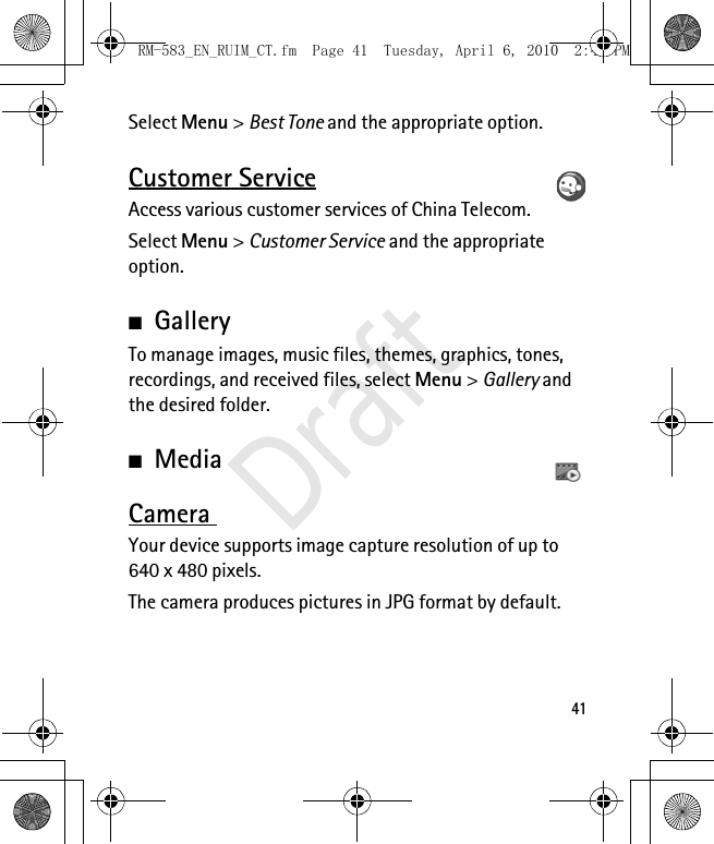 41Select Menu &gt; Best Tone and the appropriate option.Customer ServiceAccess various customer services of China Telecom. Select Menu &gt; Customer Service and the appropriate option. ■GalleryTo manage images, music files, themes, graphics, tones, recordings, and received files, select Menu &gt; Gallery and the desired folder.■MediaCamera Your device supports image capture resolution of up to 640 x 480 pixels.The camera produces pictures in JPG format by default.RM-583_EN_RUIM_CT.fm  Page 41  Tuesday, April 6, 2010  2:48 PMDraft