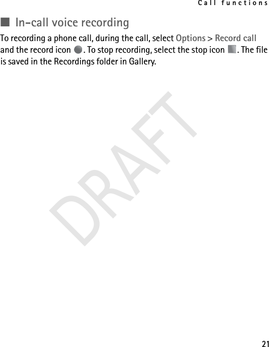 Call functions21■In-call voice recordingTo recording a phone call, during the call, select Options &gt; Record call and the record icon  . To stop recording, select the stop icon  . The file is saved in the Recordings folder in Gallery.DRAFT