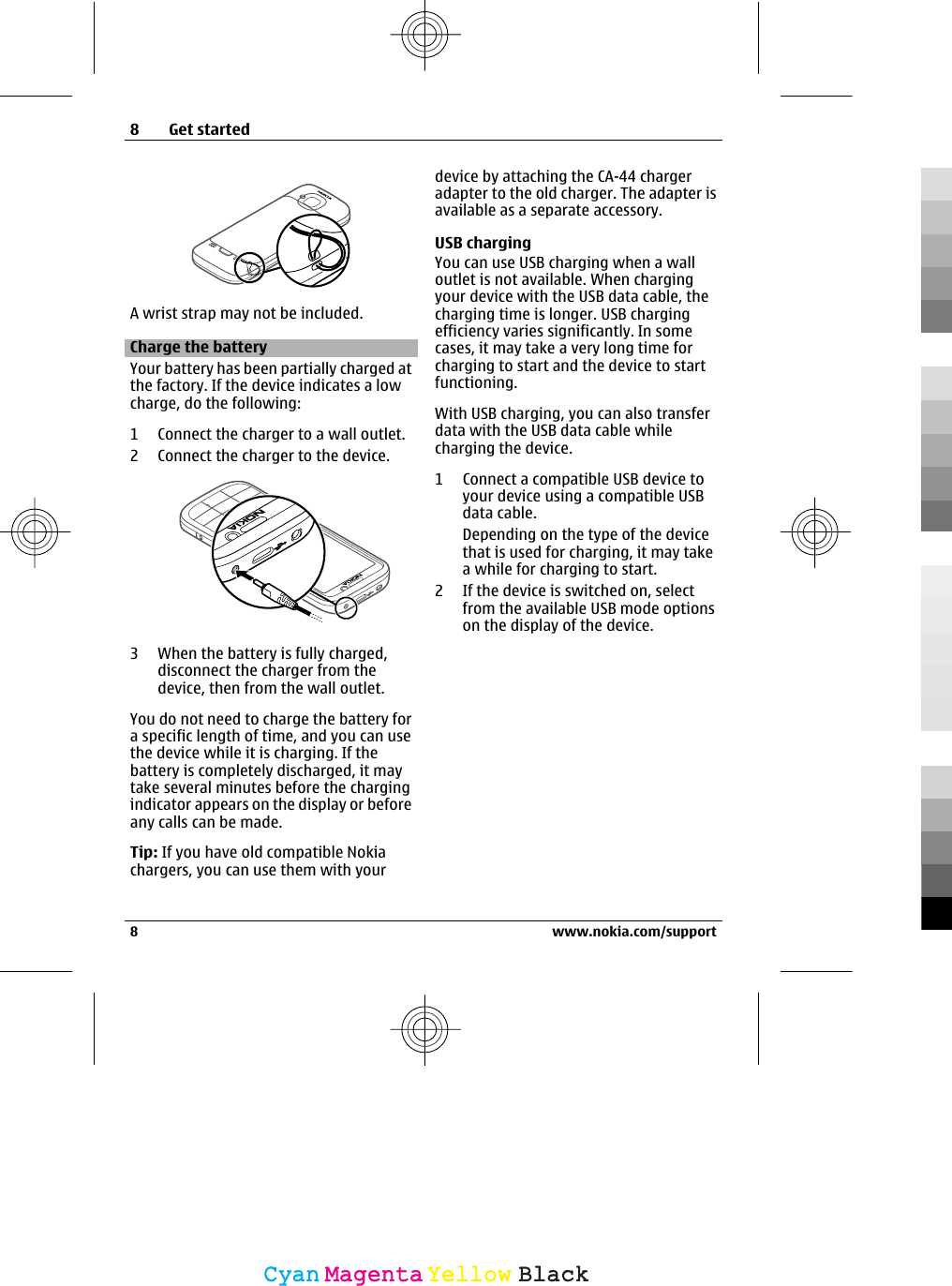 A wrist strap may not be included.Charge the batteryYour battery has been partially charged atthe factory. If the device indicates a lowcharge, do the following:1 Connect the charger to a wall outlet.2 Connect the charger to the device.3 When the battery is fully charged,disconnect the charger from thedevice, then from the wall outlet.You do not need to charge the battery fora specific length of time, and you can usethe device while it is charging. If thebattery is completely discharged, it maytake several minutes before the chargingindicator appears on the display or beforeany calls can be made.Tip: If you have old compatible Nokiachargers, you can use them with yourdevice by attaching the CA-44 chargeradapter to the old charger. The adapter isavailable as a separate accessory.USB chargingYou can use USB charging when a walloutlet is not available. When chargingyour device with the USB data cable, thecharging time is longer. USB chargingefficiency varies significantly. In somecases, it may take a very long time forcharging to start and the device to startfunctioning.With USB charging, you can also transferdata with the USB data cable whilecharging the device.1 Connect a compatible USB device toyour device using a compatible USBdata cable.Depending on the type of the devicethat is used for charging, it may takea while for charging to start.2 If the device is switched on, selectfrom the available USB mode optionson the display of the device.8Get started8 www.nokia.com/supportCyanCyanMagentaMagentaYellowYellowBlackBlack