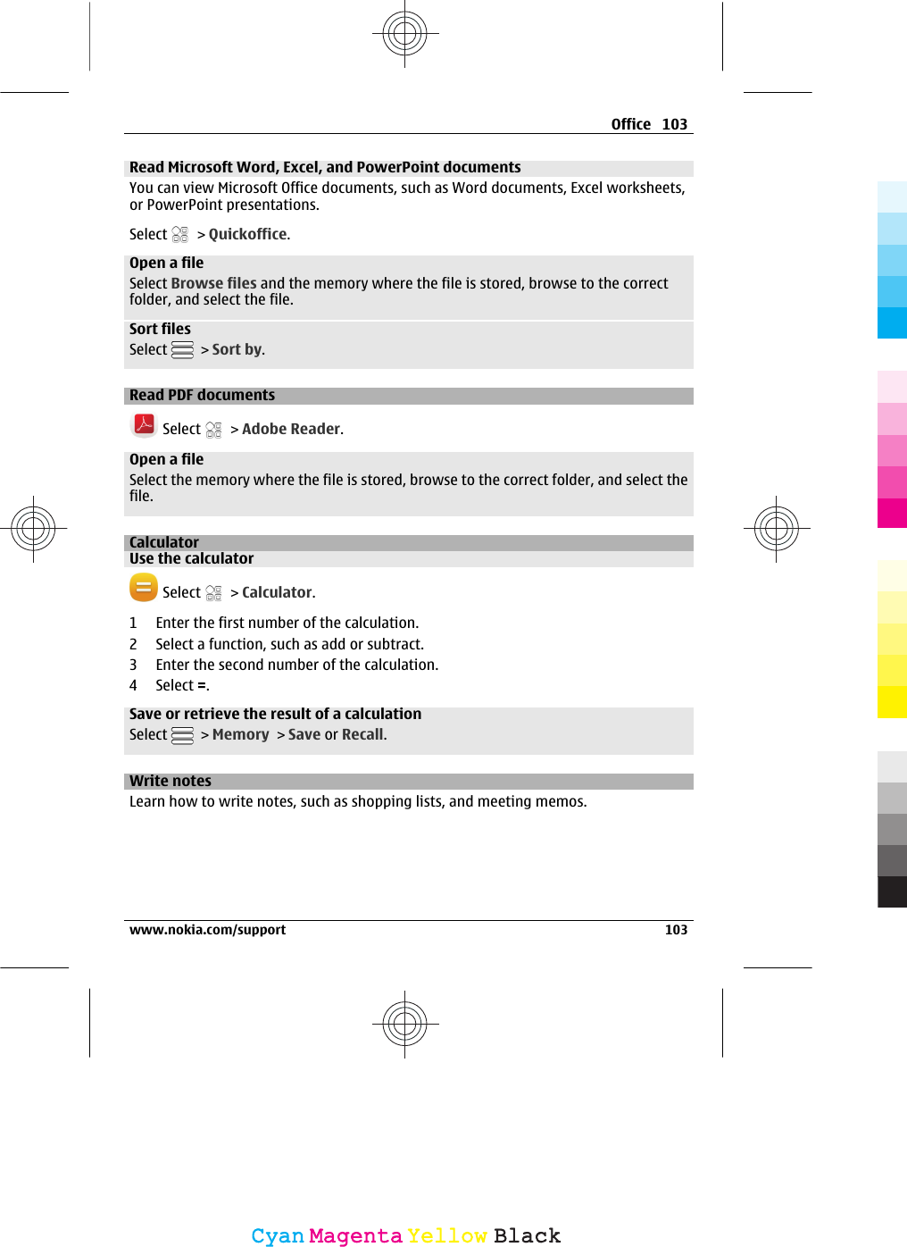 Read Microsoft Word, Excel, and PowerPoint documentsYou can view Microsoft Office documents, such as Word documents, Excel worksheets,or PowerPoint presentations.Select   &gt; Quickoffice.Open a fileSelect Browse files and the memory where the file is stored, browse to the correctfolder, and select the file.Sort filesSelect   &gt; Sort by.Read PDF documents Select   &gt; Adobe Reader.Open a fileSelect the memory where the file is stored, browse to the correct folder, and select thefile.CalculatorUse the calculator Select   &gt; Calculator.1 Enter the first number of the calculation.2 Select a function, such as add or subtract.3 Enter the second number of the calculation.4 Select =.Save or retrieve the result of a calculationSelect   &gt; Memory &gt; Save or Recall.Write notesLearn how to write notes, such as shopping lists, and meeting memos.Office 103www.nokia.com/support 103CyanCyanMagentaMagentaYellowYellowBlackBlack