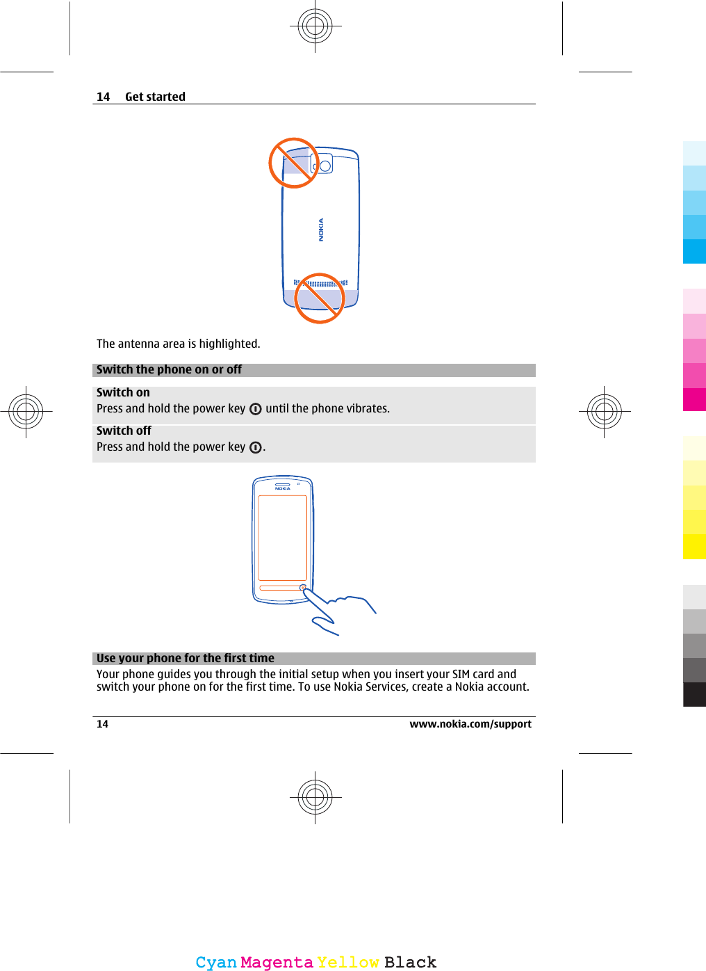 The antenna area is highlighted.Switch the phone on or offSwitch onPress and hold the power key   until the phone vibrates.Switch offPress and hold the power key  .Use your phone for the first timeYour phone guides you through the initial setup when you insert your SIM card andswitch your phone on for the first time. To use Nokia Services, create a Nokia account.14 Get started14 www.nokia.com/supportCyanCyanMagentaMagentaYellowYellowBlackBlack