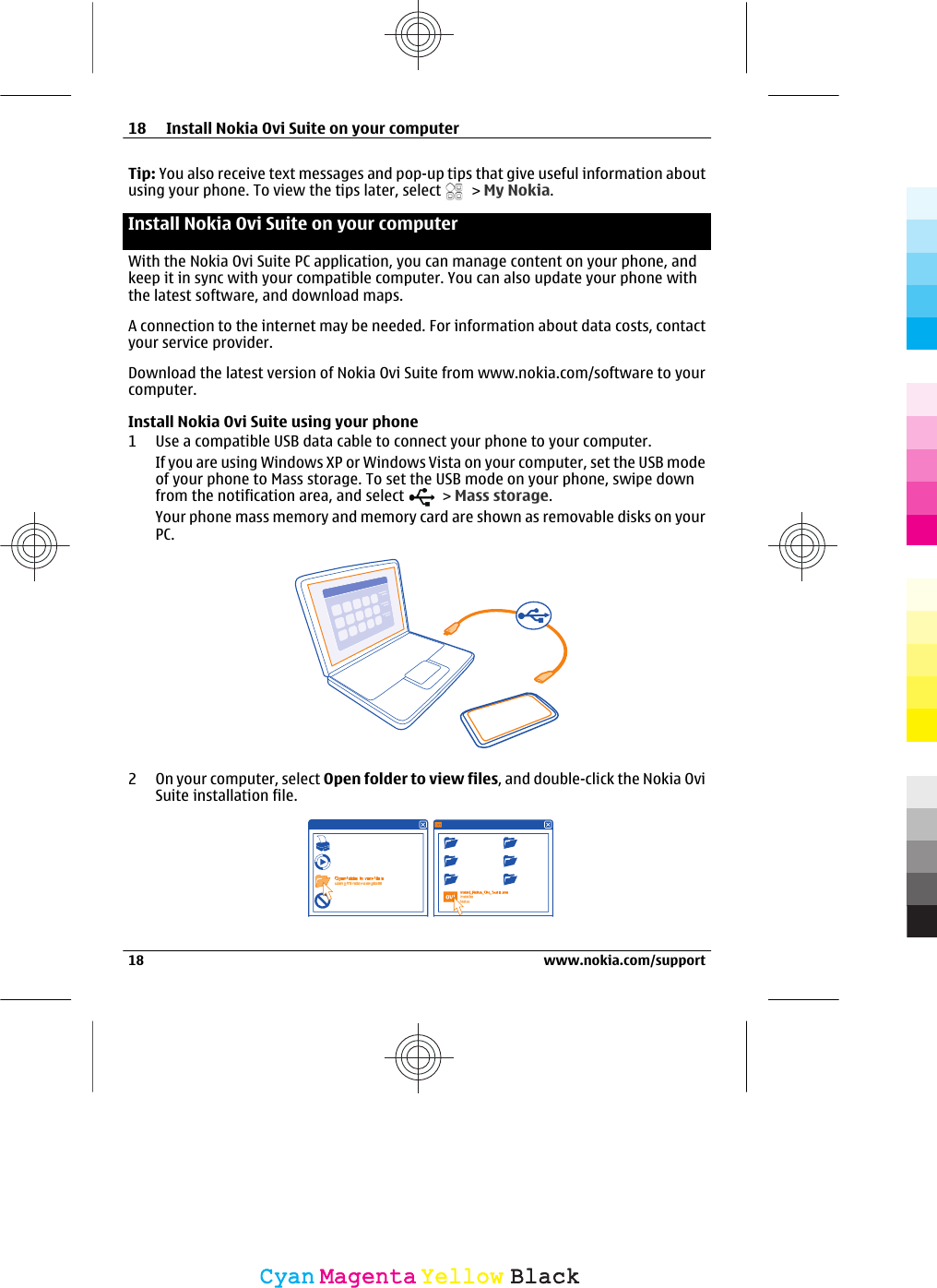 Tip: You also receive text messages and pop-up tips that give useful information aboutusing your phone. To view the tips later, select   &gt; My Nokia.Install Nokia Ovi Suite on your computerWith the Nokia Ovi Suite PC application, you can manage content on your phone, andkeep it in sync with your compatible computer. You can also update your phone withthe latest software, and download maps.A connection to the internet may be needed. For information about data costs, contactyour service provider.Download the latest version of Nokia Ovi Suite from www.nokia.com/software to yourcomputer.Install Nokia Ovi Suite using your phone1 Use a compatible USB data cable to connect your phone to your computer.If you are using Windows XP or Windows Vista on your computer, set the USB modeof your phone to Mass storage. To set the USB mode on your phone, swipe downfrom the notification area, and select   &gt; Mass storage.Your phone mass memory and memory card are shown as removable disks on yourPC.2 On your computer, select Open folder to view files, and double-click the Nokia OviSuite installation file.18 Install Nokia Ovi Suite on your computer18 www.nokia.com/supportCyanCyanMagentaMagentaYellowYellowBlackBlack