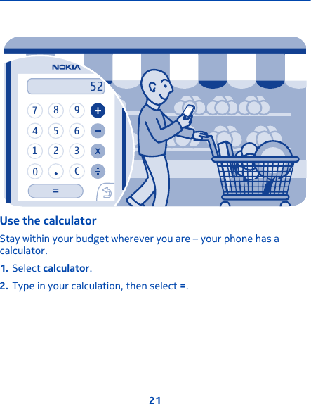 123470C9856=52Use the calculatorStay within your budget wherever you are – your phone has acalculator.1. Select calculator.2. Type in your calculation, then select =.21