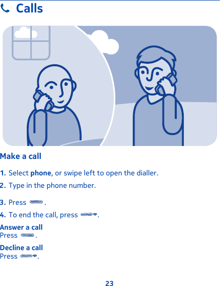 CallsMake a call 1. Select phone, or swipe left to open the dialler.2. Type in the phone number.3. Press  .4. To end the call, press  .Answer a callPress  .Decline a callPress  .23