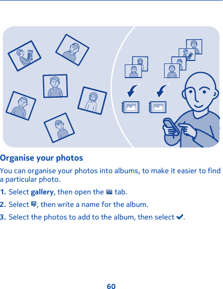 Organise your photosYou can organise your photos into albums, to make it easier to finda particular photo.1. Select gallery, then open the   tab.2. Select  , then write a name for the album.3. Select the photos to add to the album, then select  .60